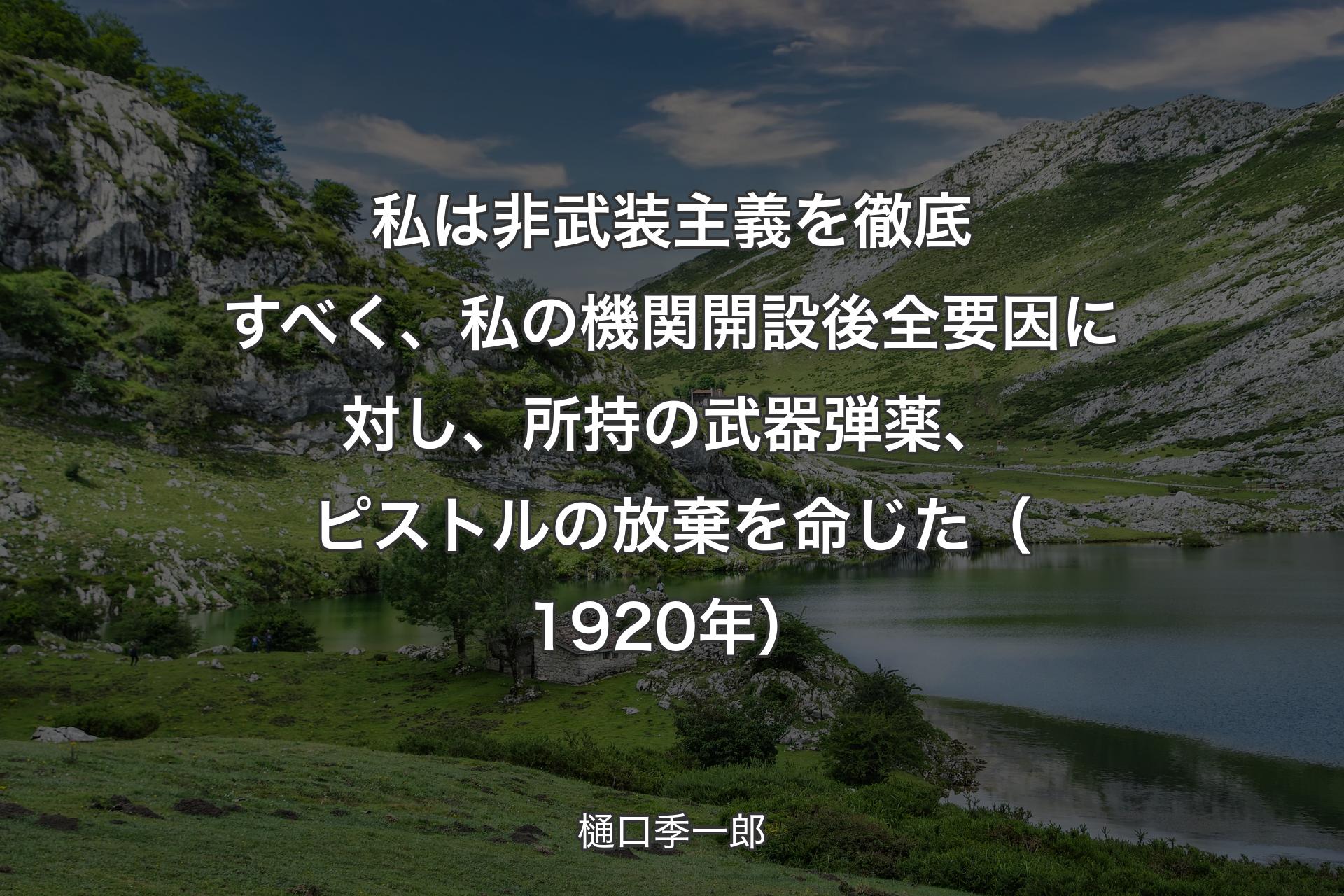 私は非武装主義を徹底すべく、私の機関開設後全要因に対し、所持の武器弾薬、ピストルの放棄を命じた（1920年） - 樋口季一郎