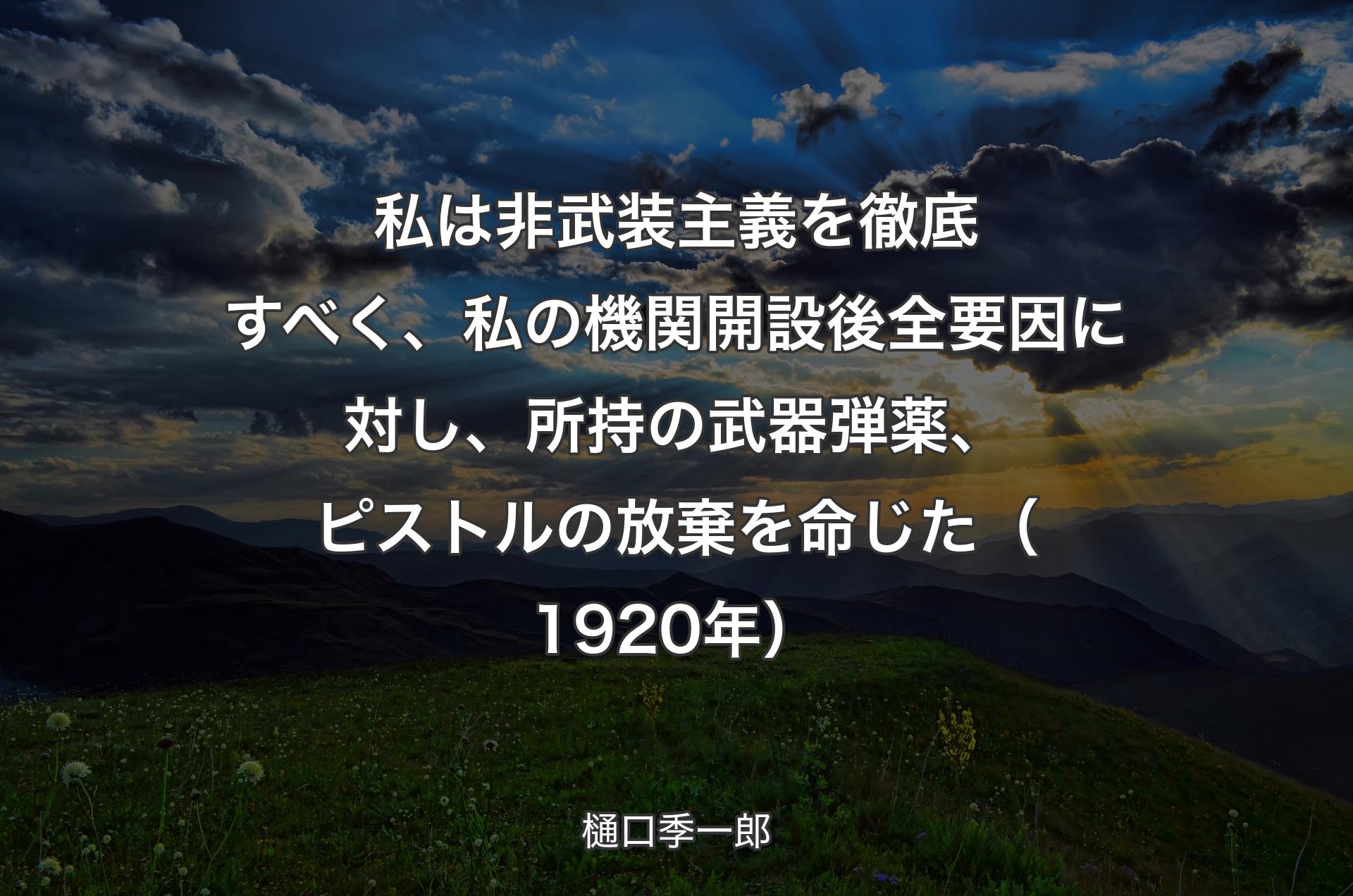 私は非武装主義を徹底すべく、私の機関開設後全要因に対し、所持の武器弾薬、ピストルの放棄を命じた（1920年） - 樋口季一郎