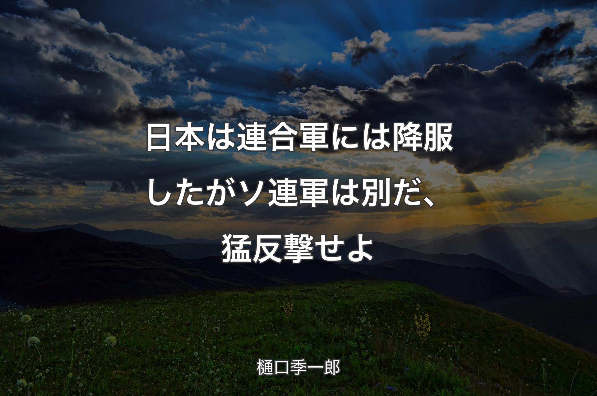 日本は連合軍には降服したがソ連軍は別だ、猛反撃せよ - 樋口季一郎