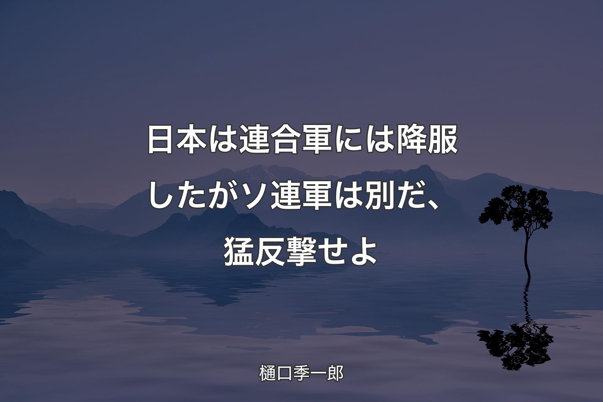 【背景4】日本は連合軍には降服したがソ連軍は別だ、猛反撃せよ - ��樋口季一郎