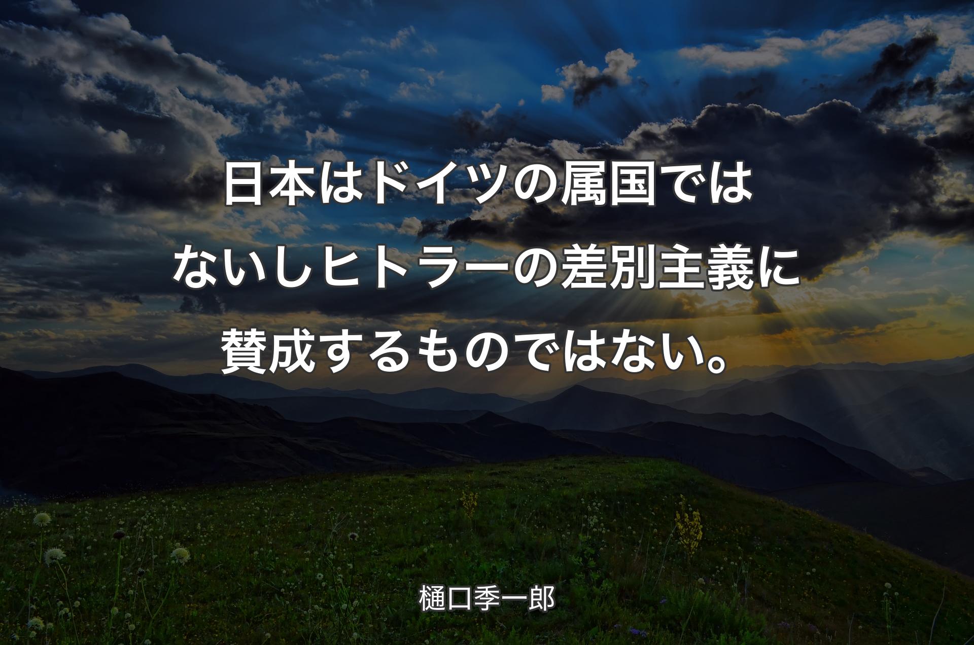 日本はドイツの属国ではないしヒトラーの差別主義に賛成するものではない。 - 樋口季一郎