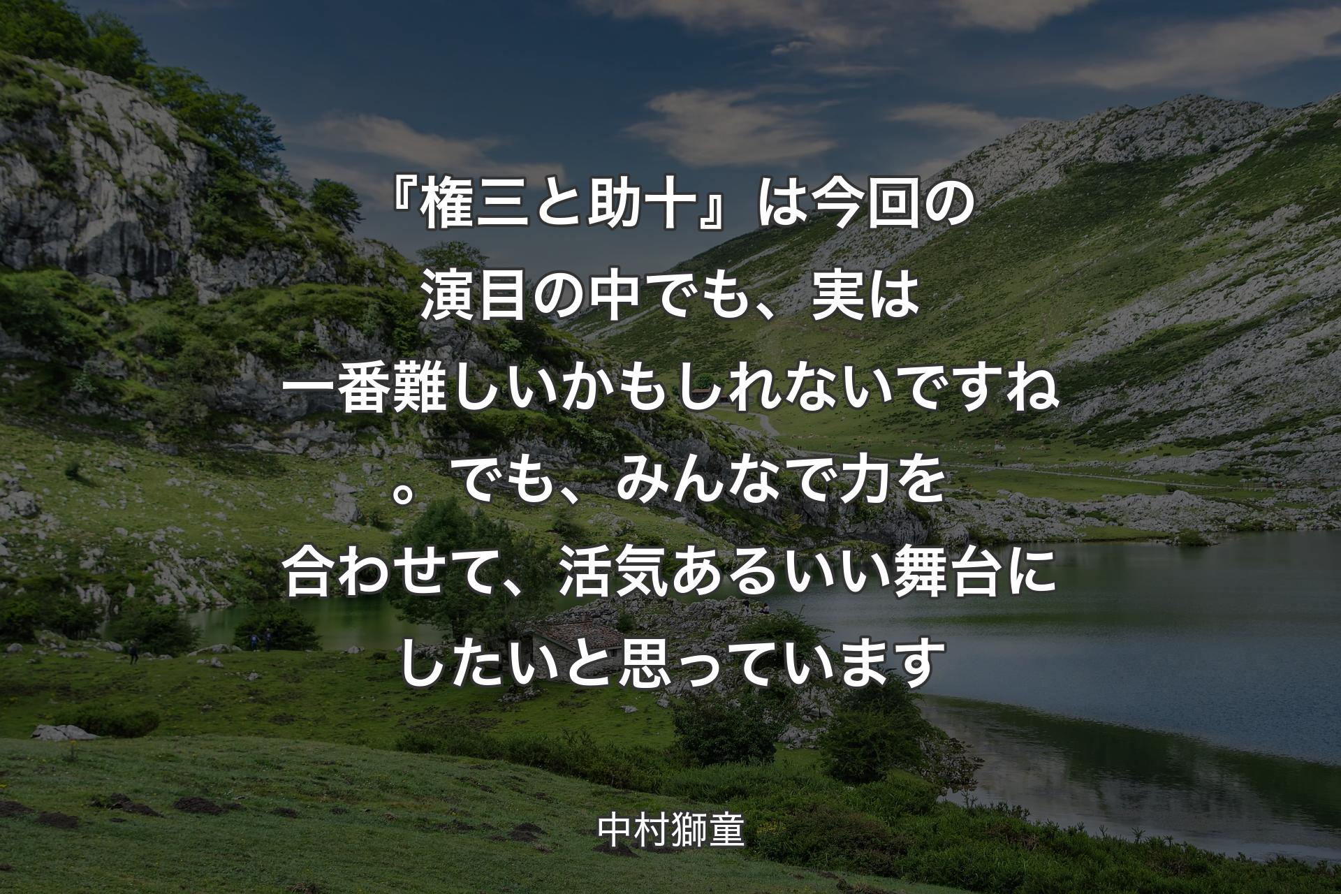 【背景1】『権三と助十』は今回の演目の中でも、実は一番難しいかもしれないですね。でも、みんなで力を合わせて、活気あるいい舞台にしたいと思っています - 中村獅童