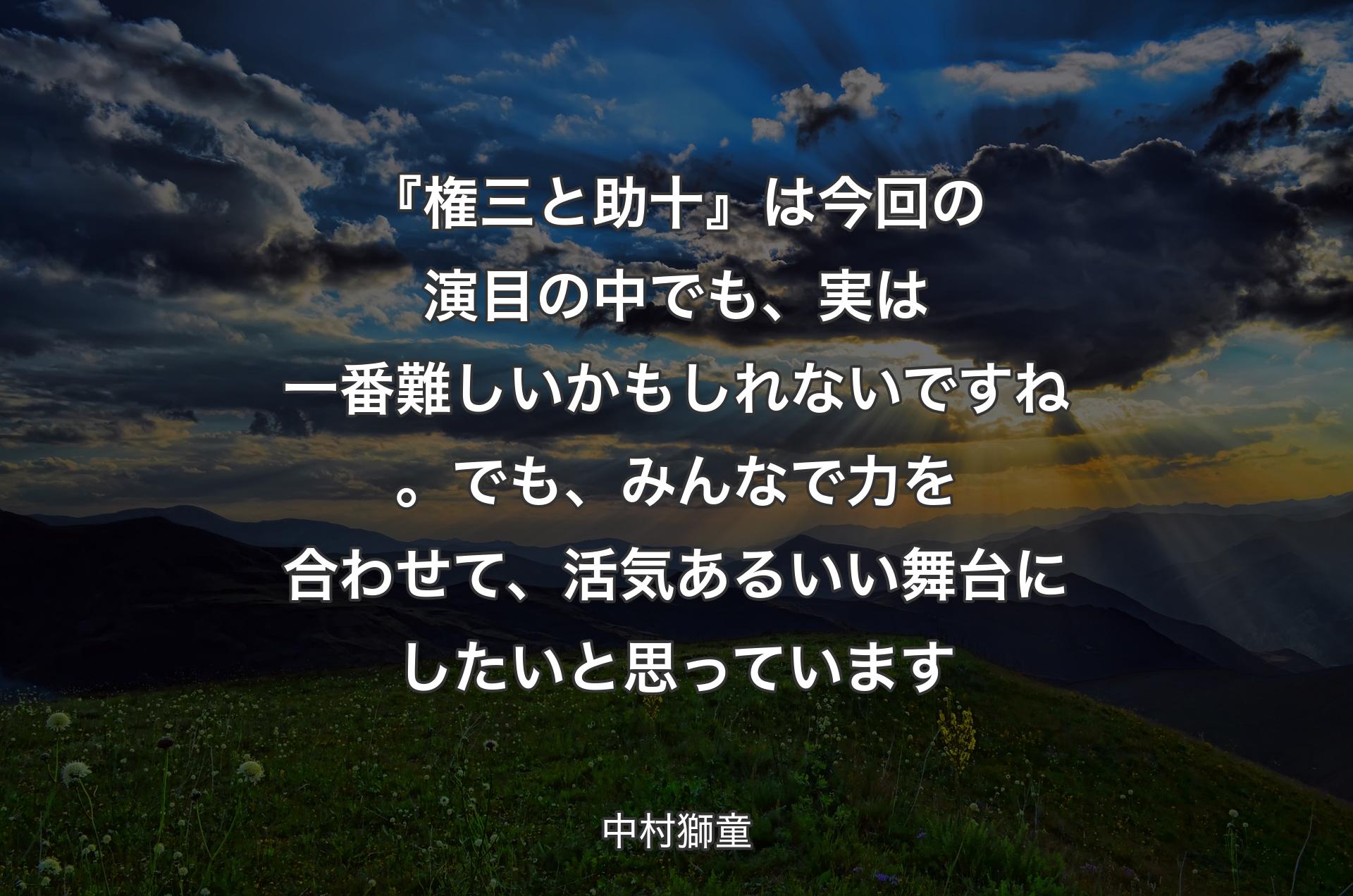 『権三と助十』は今回の演目の中でも、実は一番難しいかもしれないですね。でも、みんなで力を合わせて、活気あるいい舞台にしたいと思っています - 中村獅童