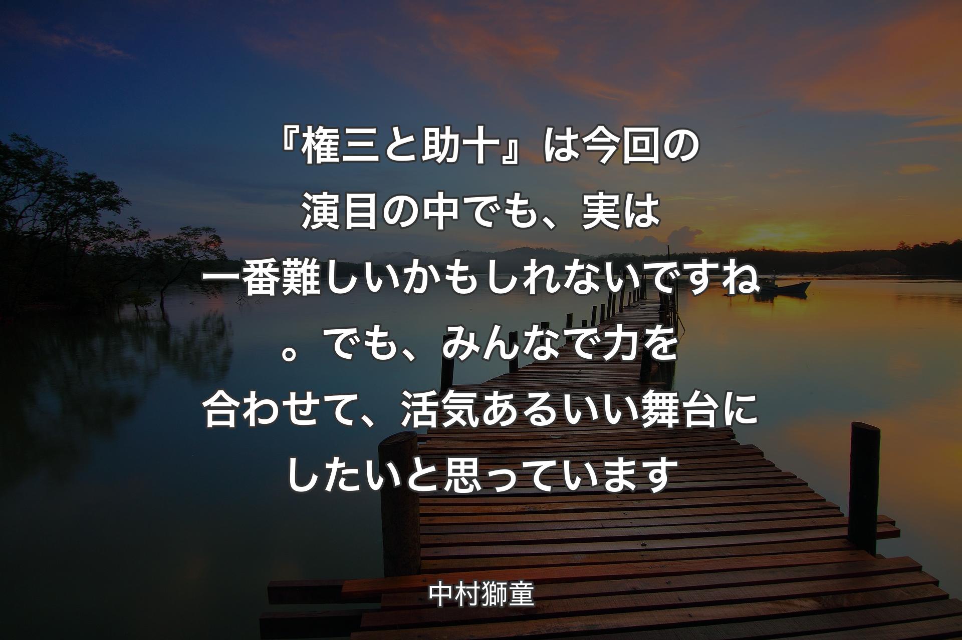 【背景3】『権三と助十』は今回の演目の中でも、実は一番難しいかもしれないですね。でも、みんなで力を合わせて、活気あるいい舞台にしたいと思っています - 中村獅童