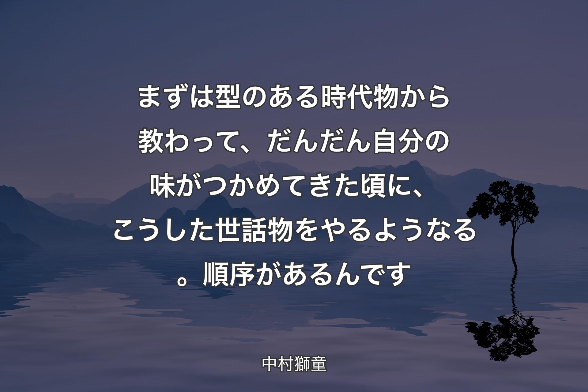 【背景4】まずは型のある時代物から教わって、だんだん自分の味がつかめてきた頃に、こうした世話物をやるようなる。順序があるんです - 中村獅童