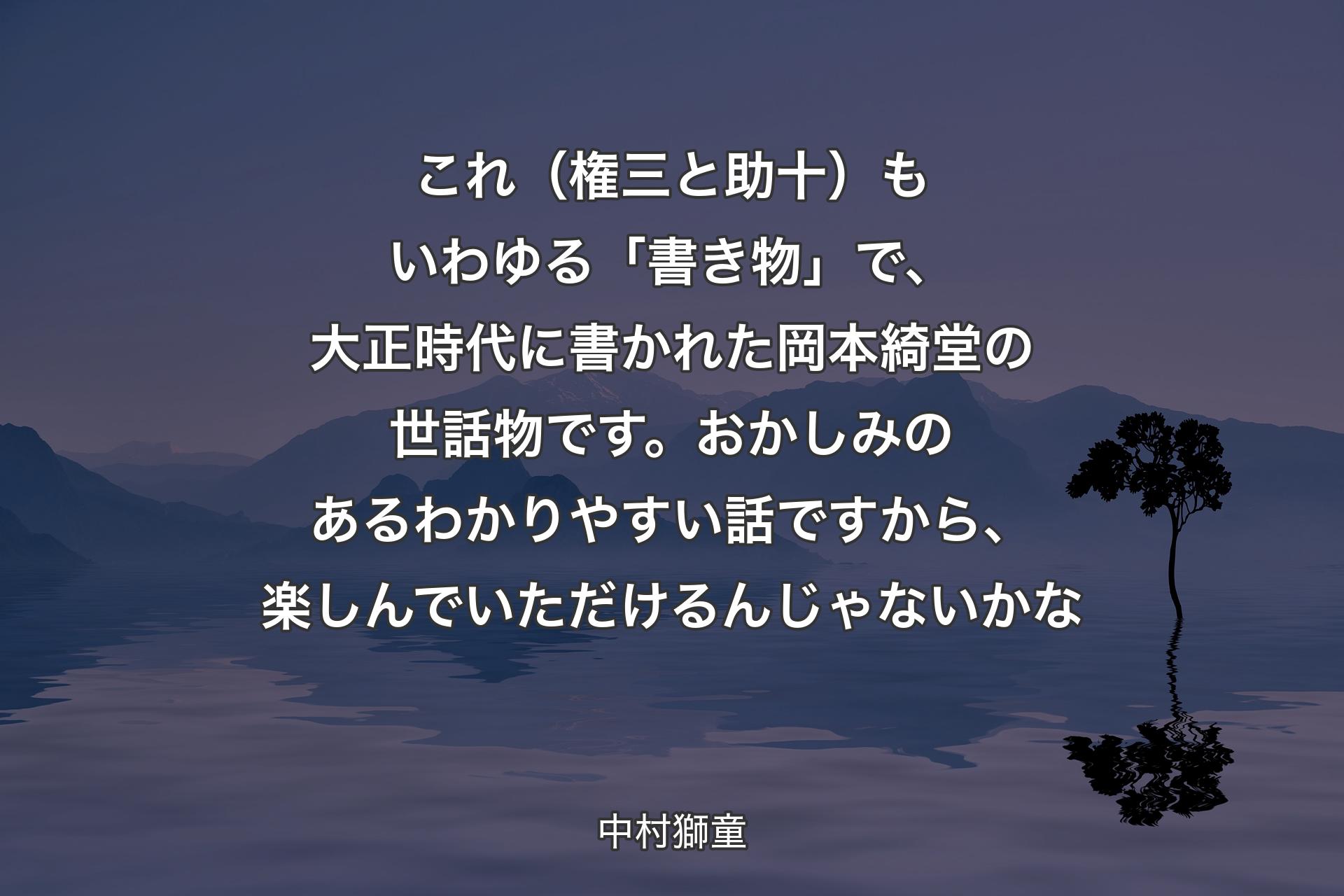 これ（権三と助十）もいわゆる「書き物」で、大正時代に書かれた岡本綺堂の世話物です。おかしみのあるわかりやすい話ですから、楽しんでいただけるんじゃないかな - 中村獅童