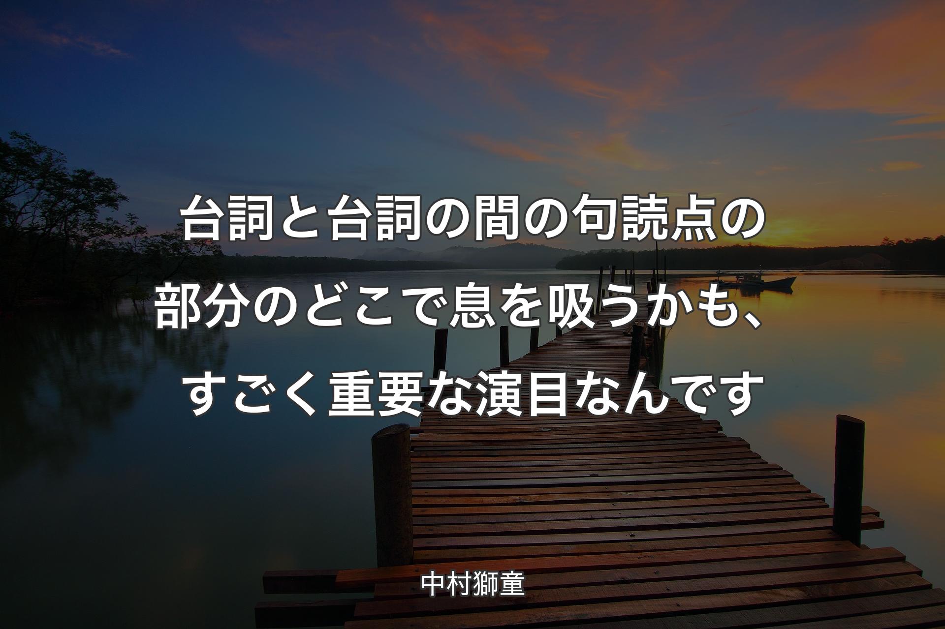 【背景3】台詞と台詞の間の句読点の部分のどこで息を吸うかも、すごく重要な演目なんです - 中村獅童