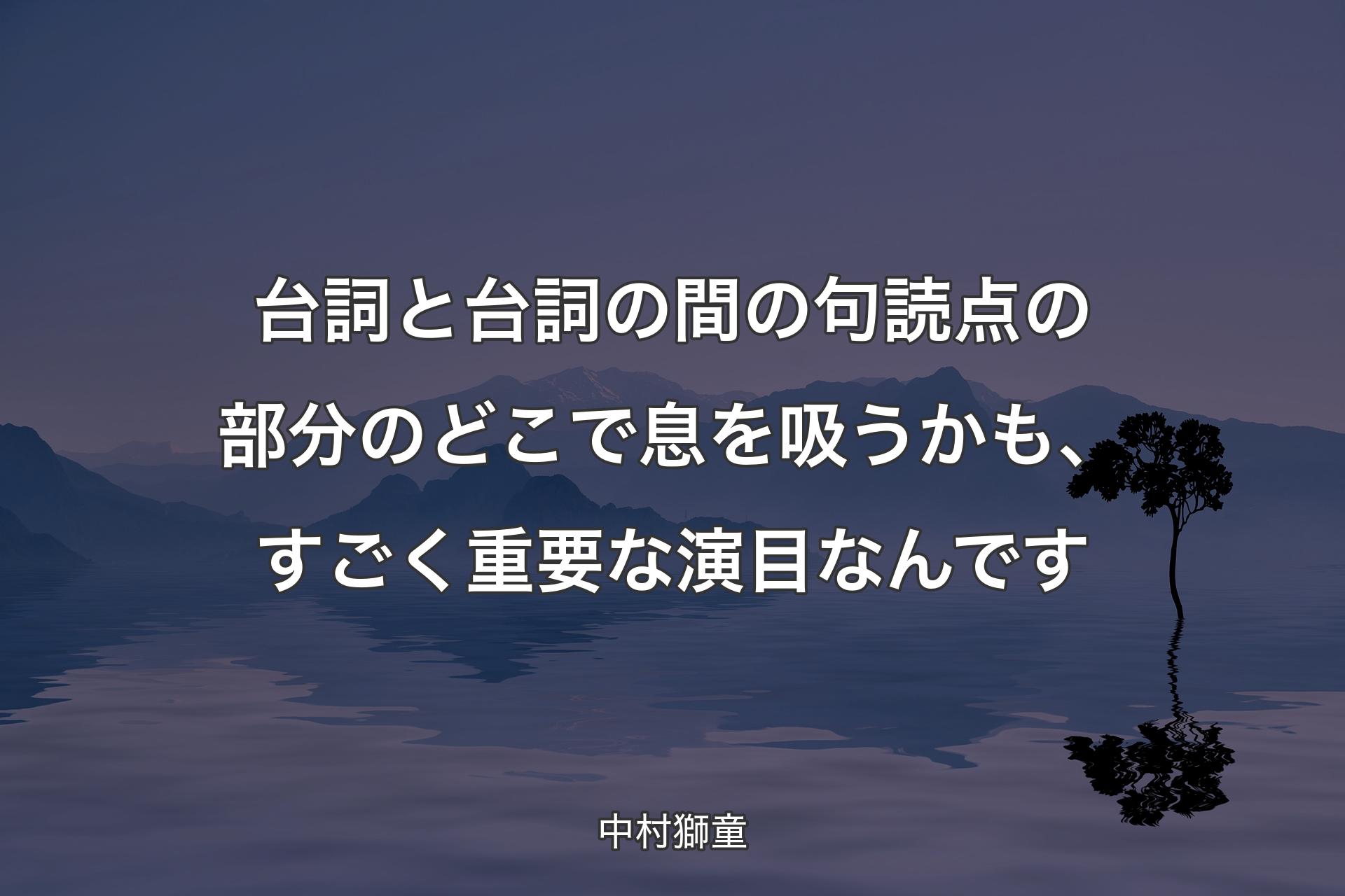 台詞と台詞の間の句読点の部分のどこで息を吸うかも、すごく重要な演目なんです - 中村獅童