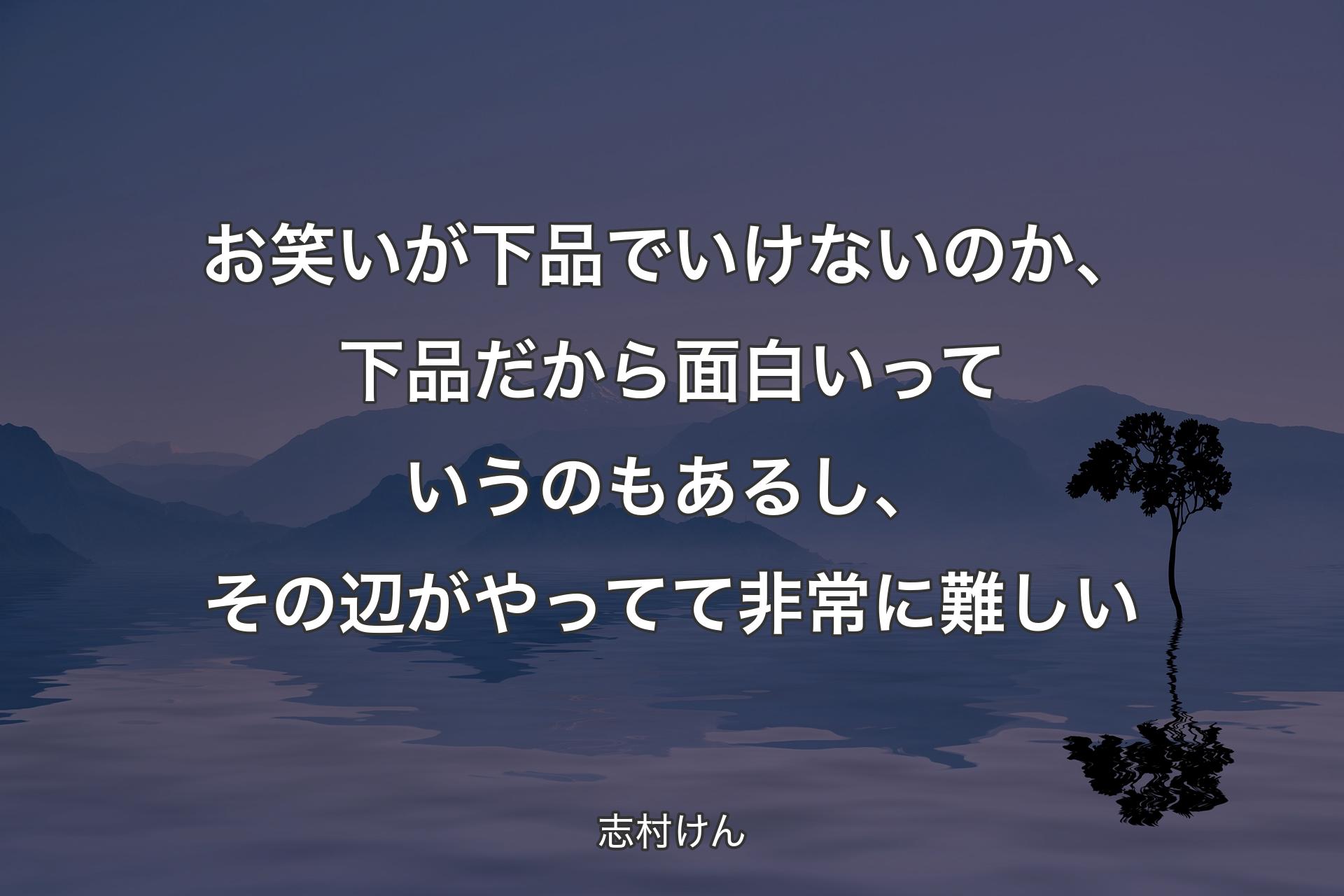 【背景4】お笑いが下品でいけないのか、下品だから面白いっていうのもあるし、その辺がやってて非常に難しい - 志村けん