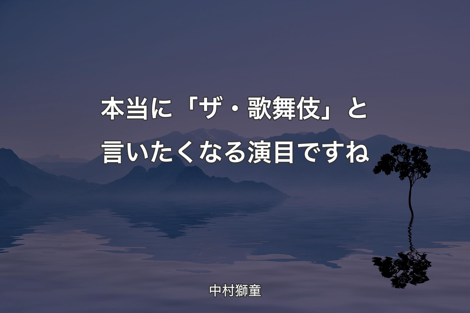 本当に「ザ・歌舞伎」と言いたくなる演目ですね - 中村獅童