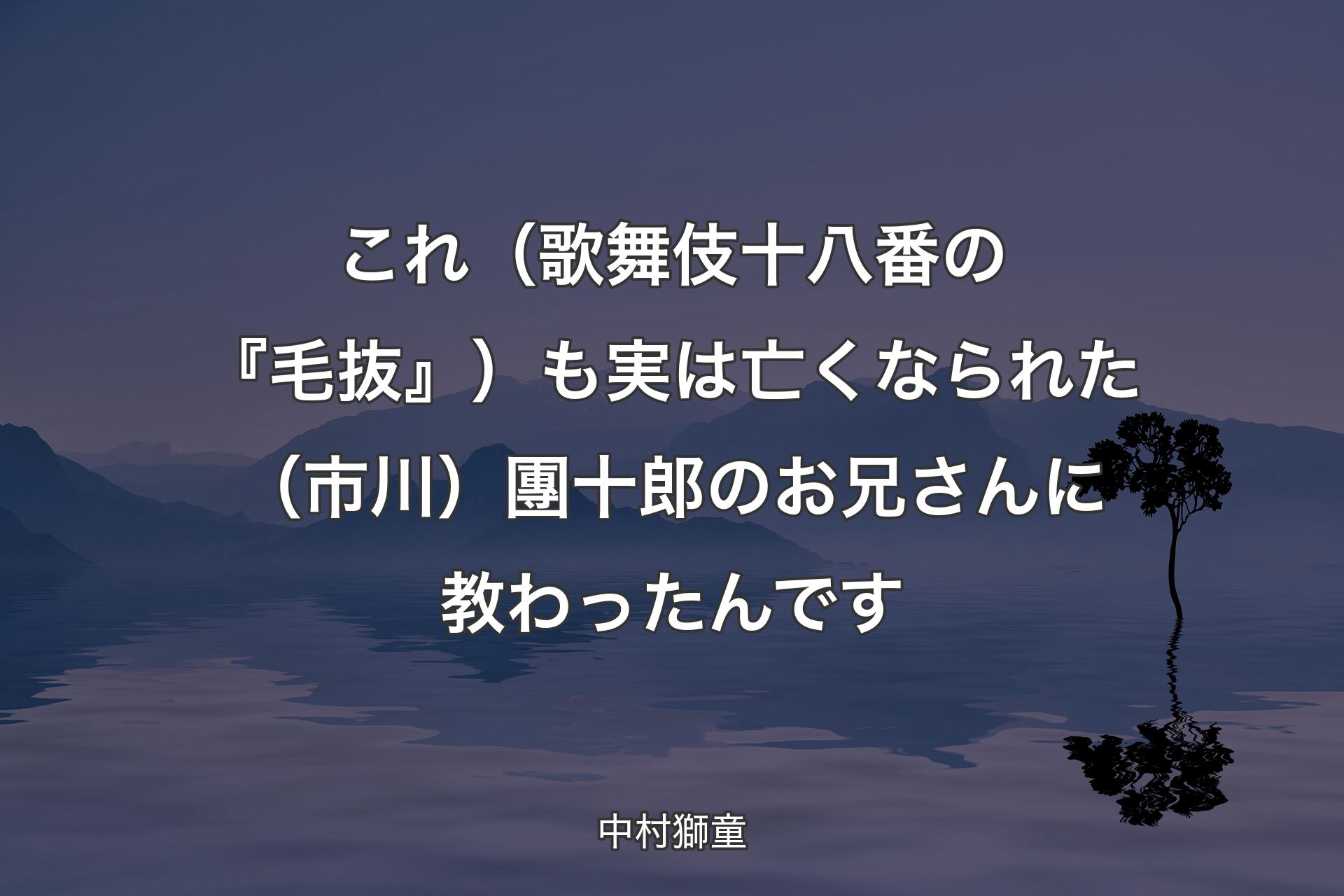 【背景4】これ（歌舞伎十八番の『毛抜』）も実は亡くなられた（市川）團十郎のお兄さんに教わったんです - 中村獅童