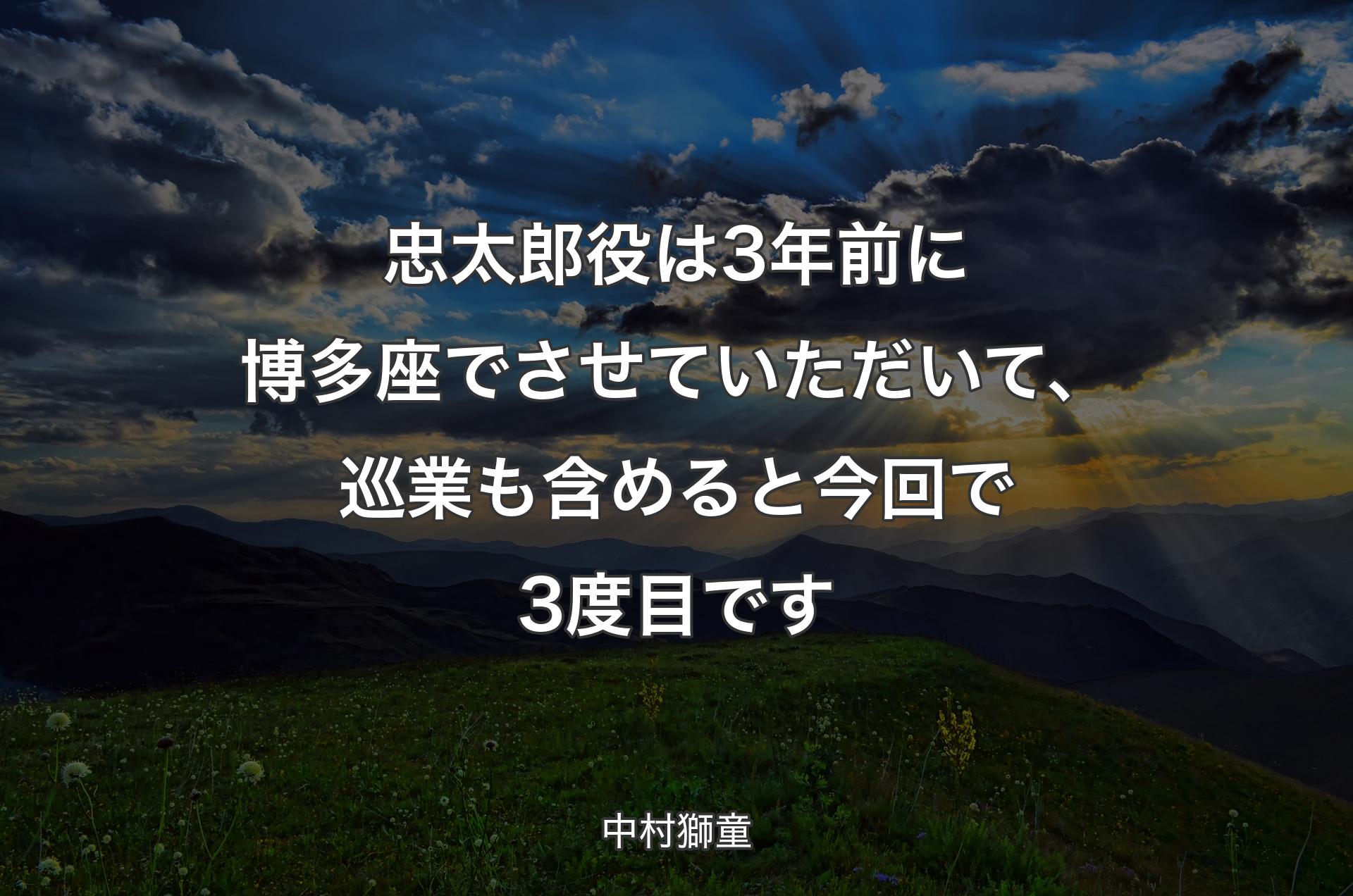 忠太郎役は3年前に博多座でさせていただいて、巡業も含めると今回で3度目です - 中村獅童