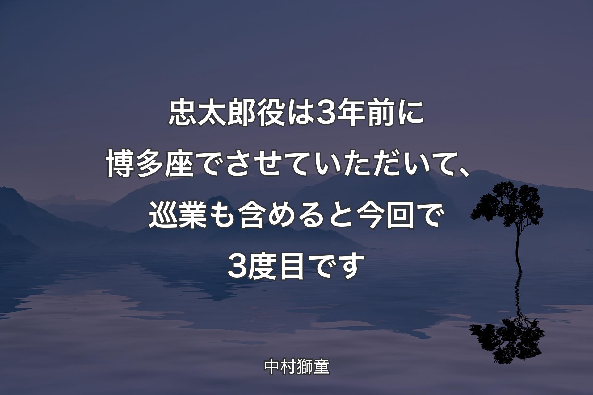 【背景4】忠太郎役は3年前に博多座でさせていただいて、巡業も含めると今回で3度目です - 中村獅童