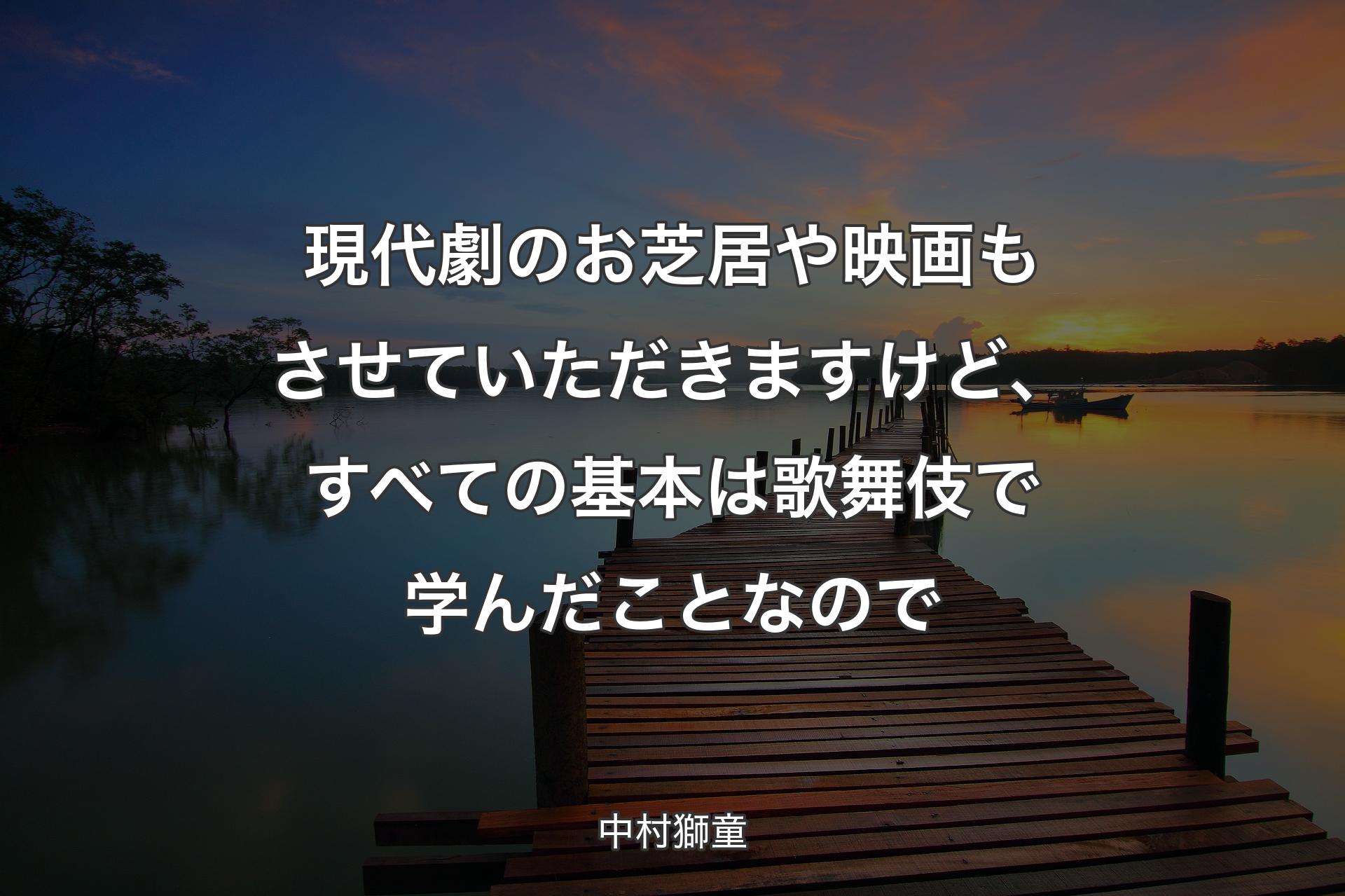 現代劇のお芝居や映画もさせていただきますけど、すべての基本は歌舞伎で学んだことなので - 中村獅童