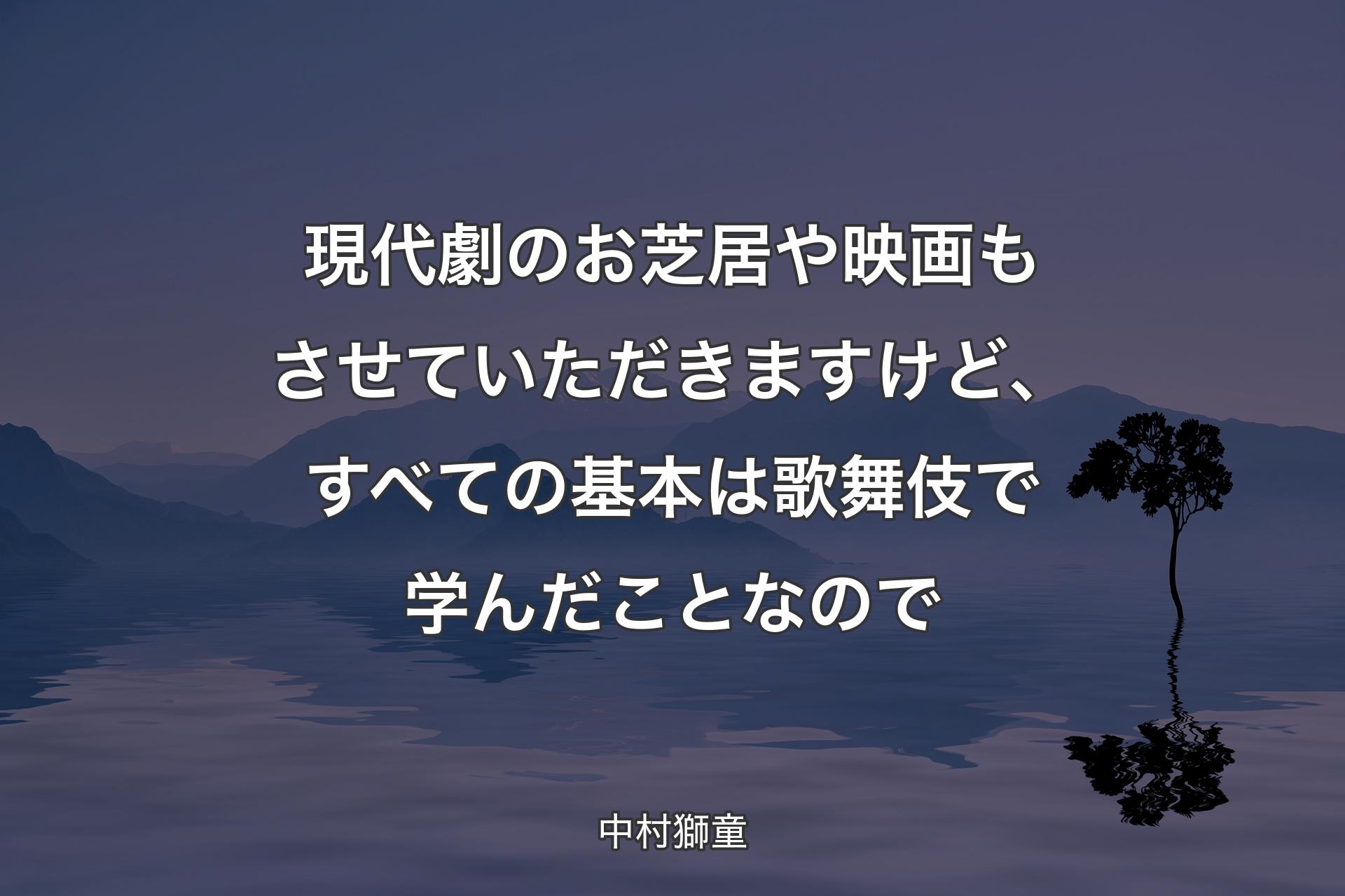 【背景4】現代劇のお芝居や映画もさせていただきますけど、すべての基本は歌舞伎で学んだことなので - 中村獅童