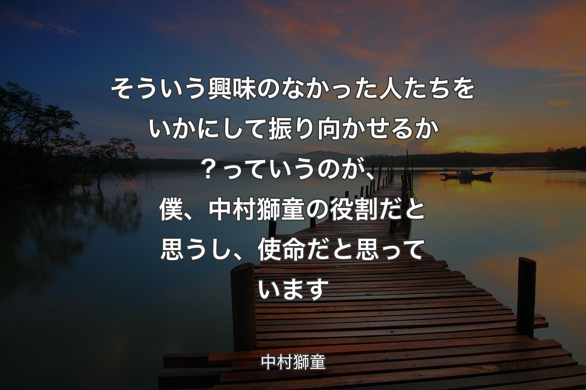 【背景3】そういう興味のなかった人たちをいかにして振り向かせるか？っていうのが、僕、中村獅童の役割だと思うし、使命だと思っています - 中村獅童