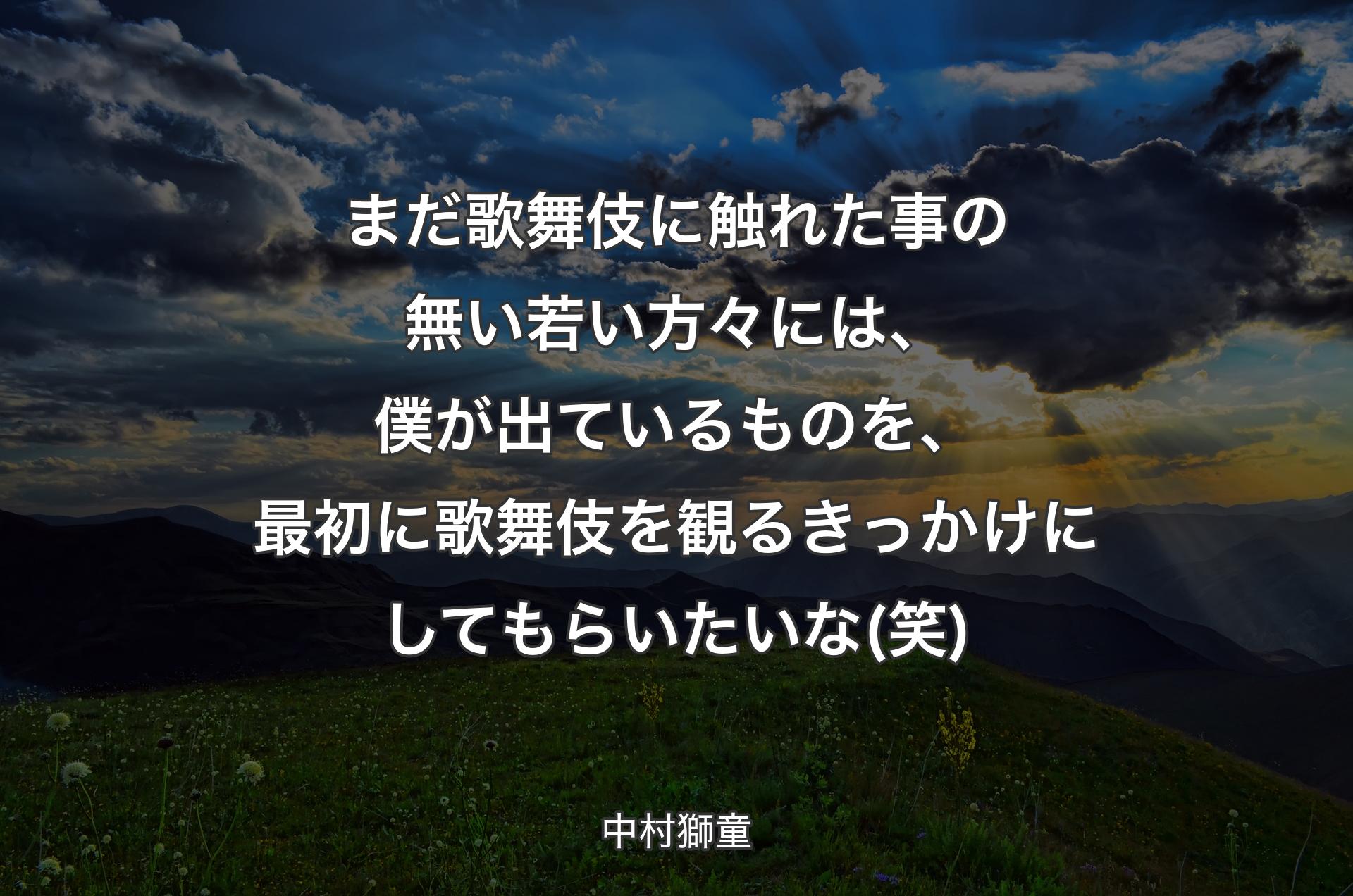 まだ歌舞伎に触れた事の無い若い方々には、僕が出ているものを、最初に歌舞伎を観るきっかけにしてもらいたいな(笑) - 中村獅童