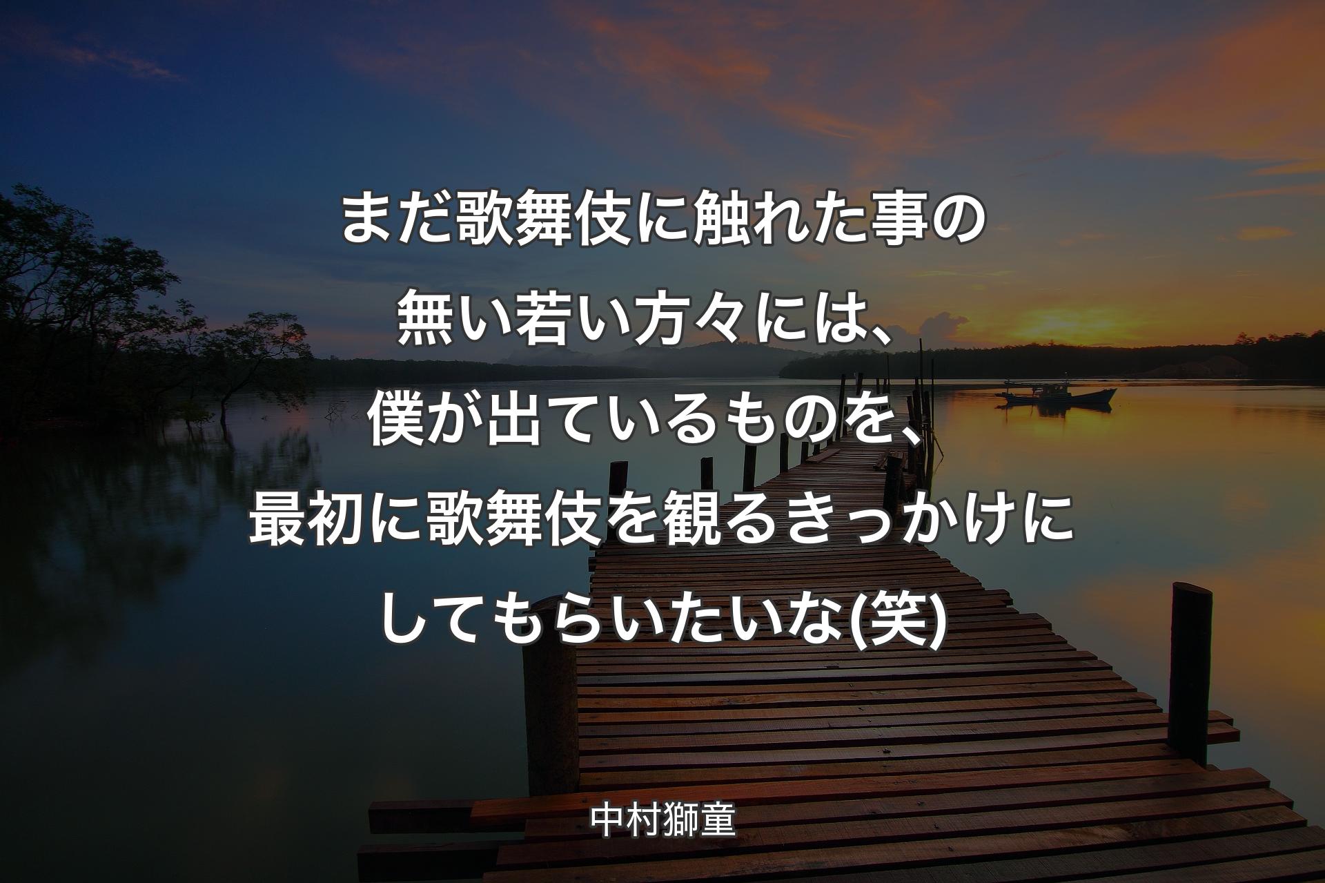 まだ歌舞伎に触れた事の無い若い方々には、僕が出ているものを、最初に歌舞伎を観るきっかけにしてもらいたいな(笑) - 中村獅童