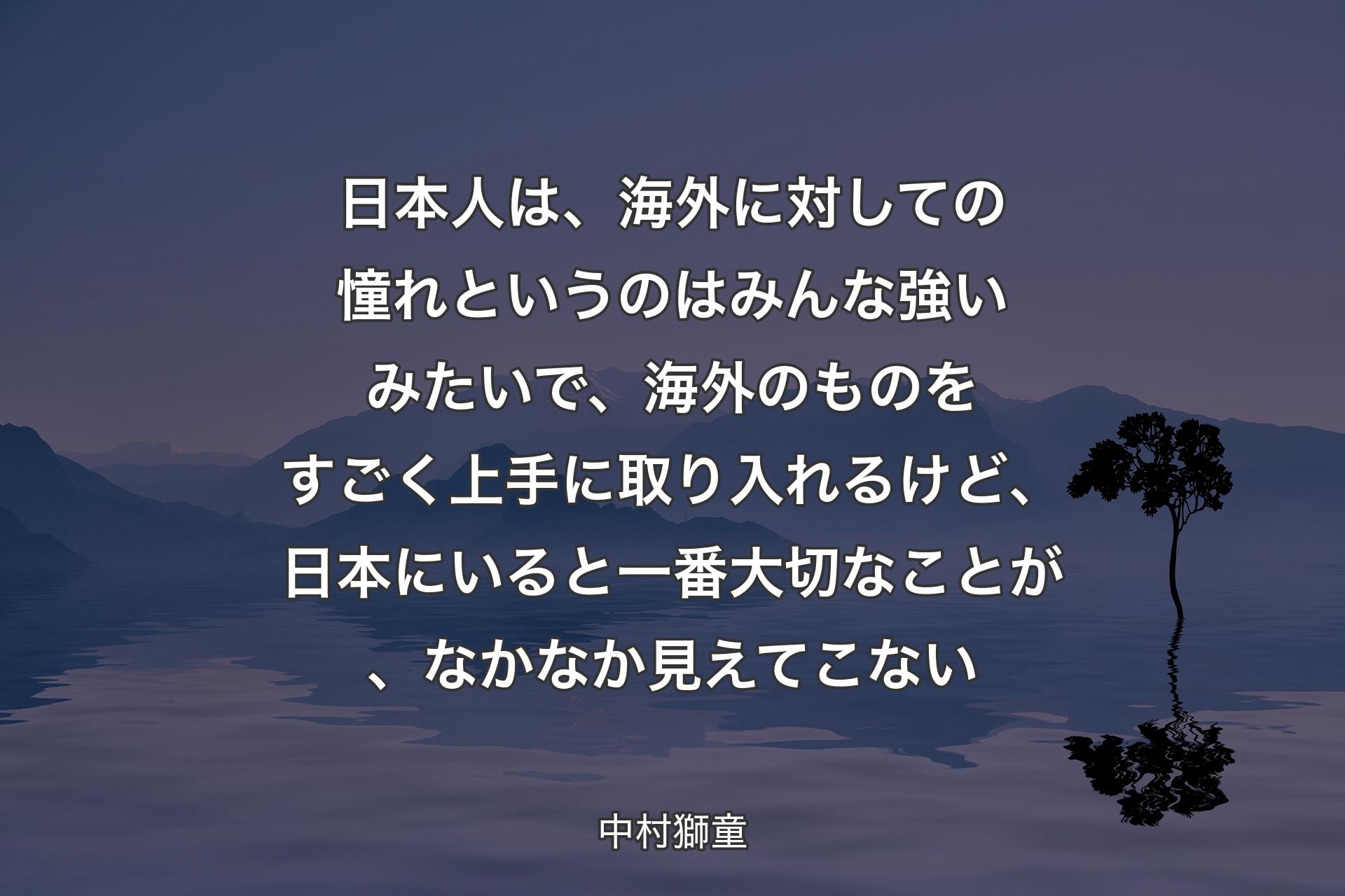 【背景4】日本人は、海外に対しての憧れというのはみんな強いみたいで、海外のものをすごく上手に取り入れるけど、日本にいると一番大切なことが、なかなか見えてこない - 中村獅童