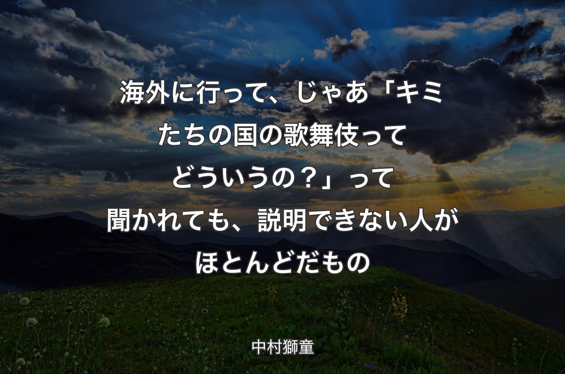 海外に行って、じゃあ「キミたちの国の歌舞伎ってどういうの？」って聞かれても、説明できない人がほとんどだもの - 中村獅童