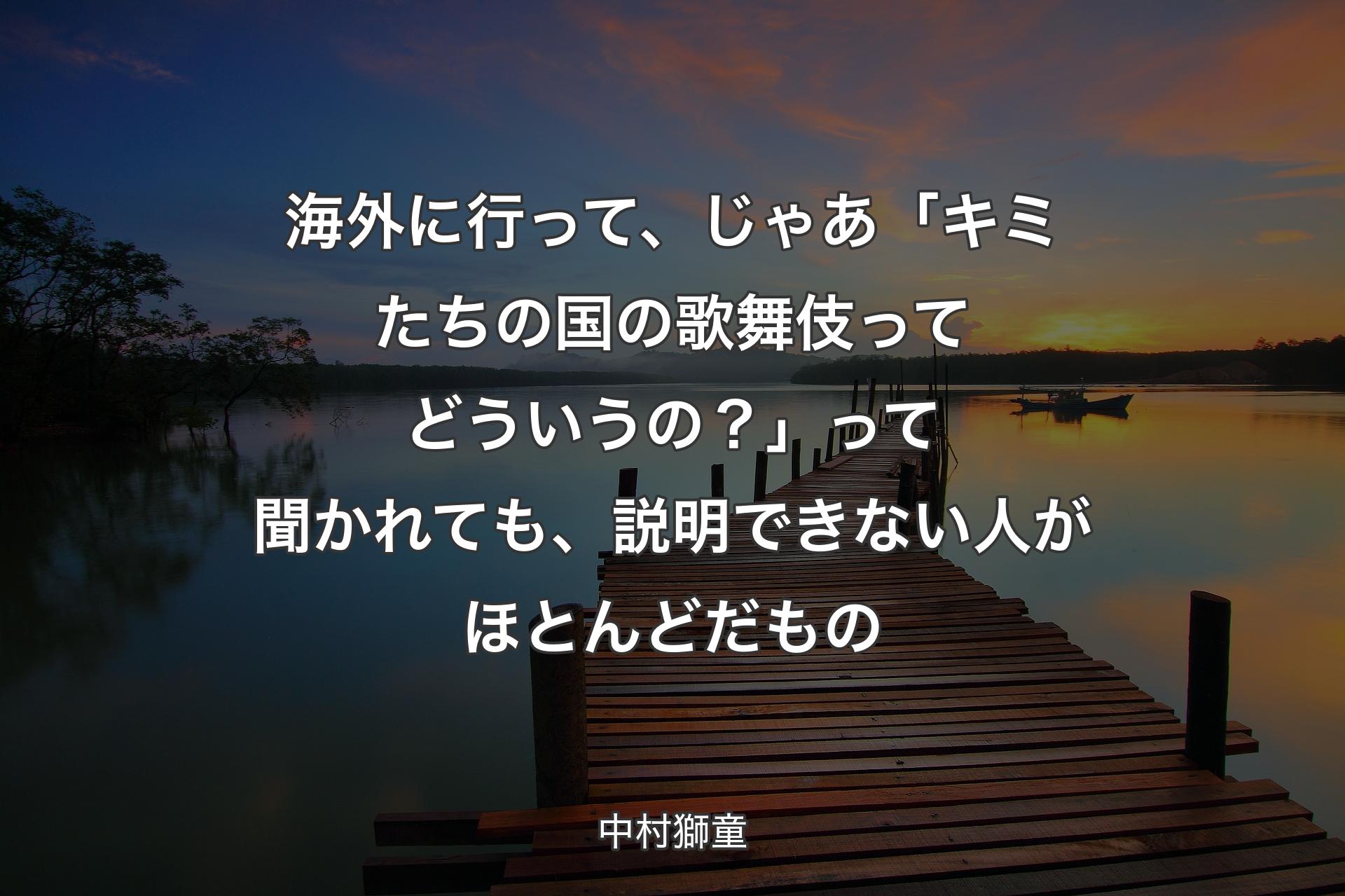 海外に行って、じゃあ「キミたちの国の歌舞伎ってどういうの？」って聞かれても、説明できない人がほとんどだもの - 中村獅童