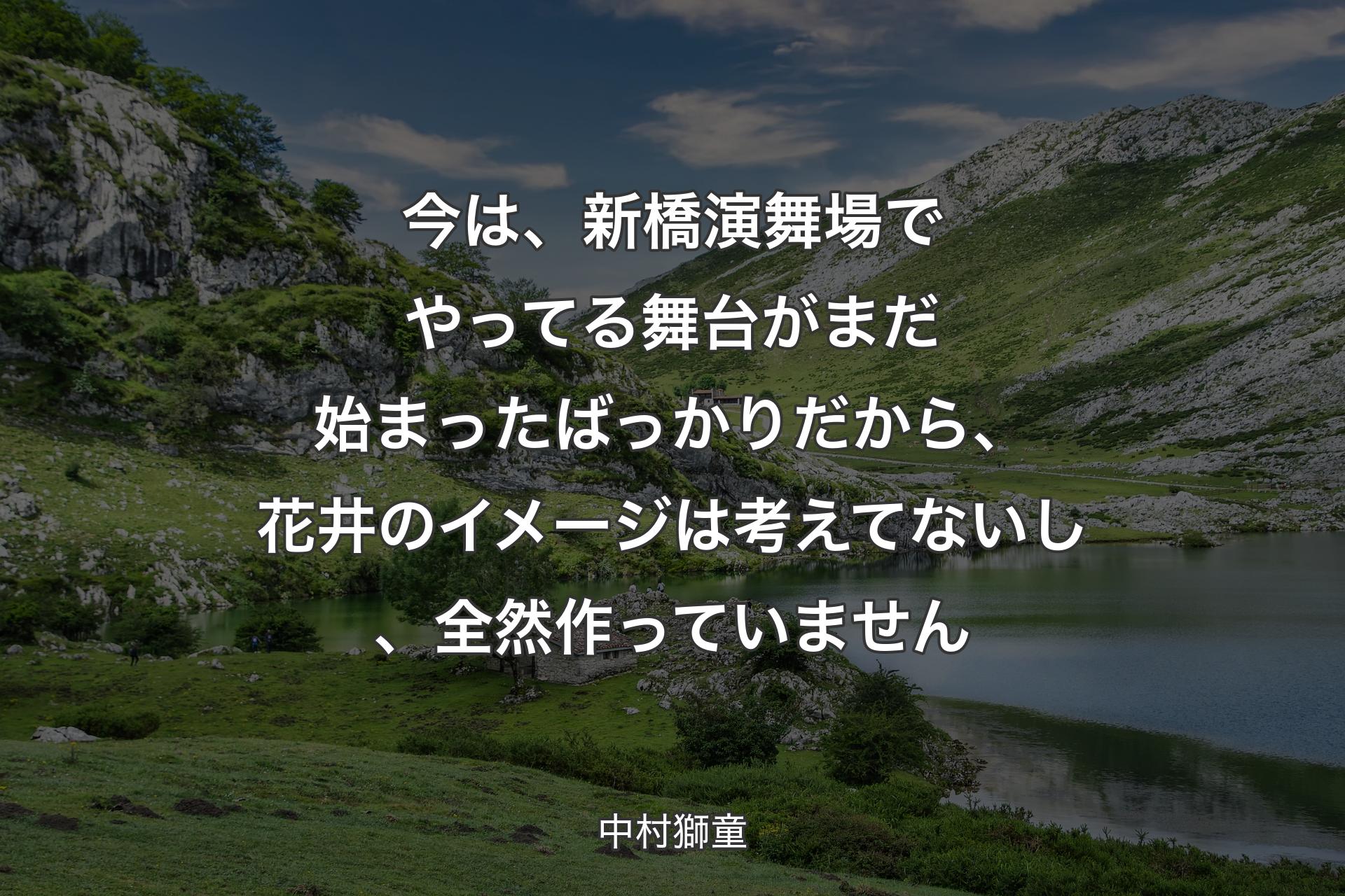 今は、新橋演舞場でやってる舞台��がまだ始まったばっかりだから、花井のイメージは考えてないし、全然作っていません - 中村獅童