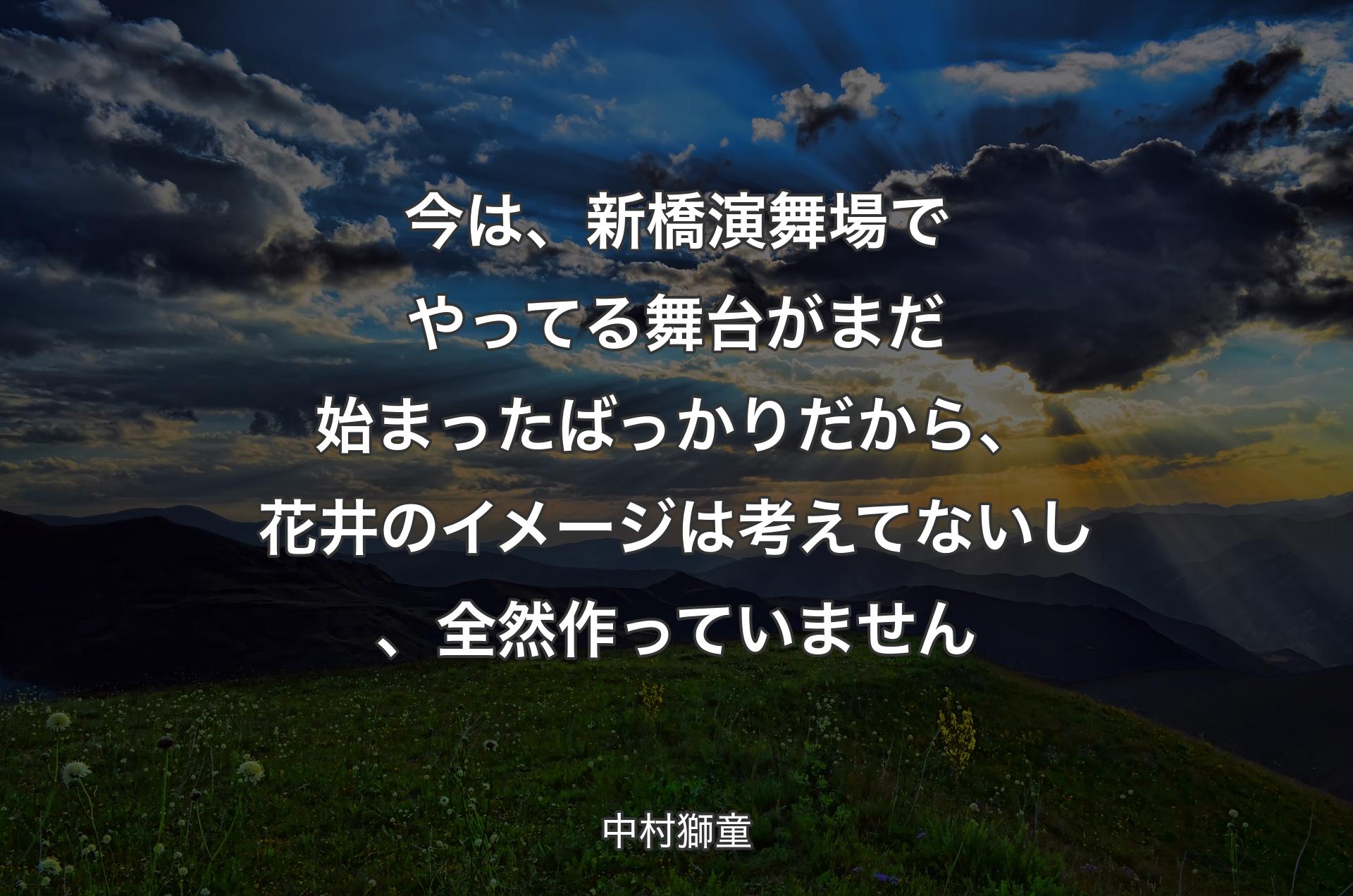 今は、新橋演舞場でやってる舞台がまだ始まったばっかりだから、花井のイメージは考えてないし、全然作っていません - 中村獅童