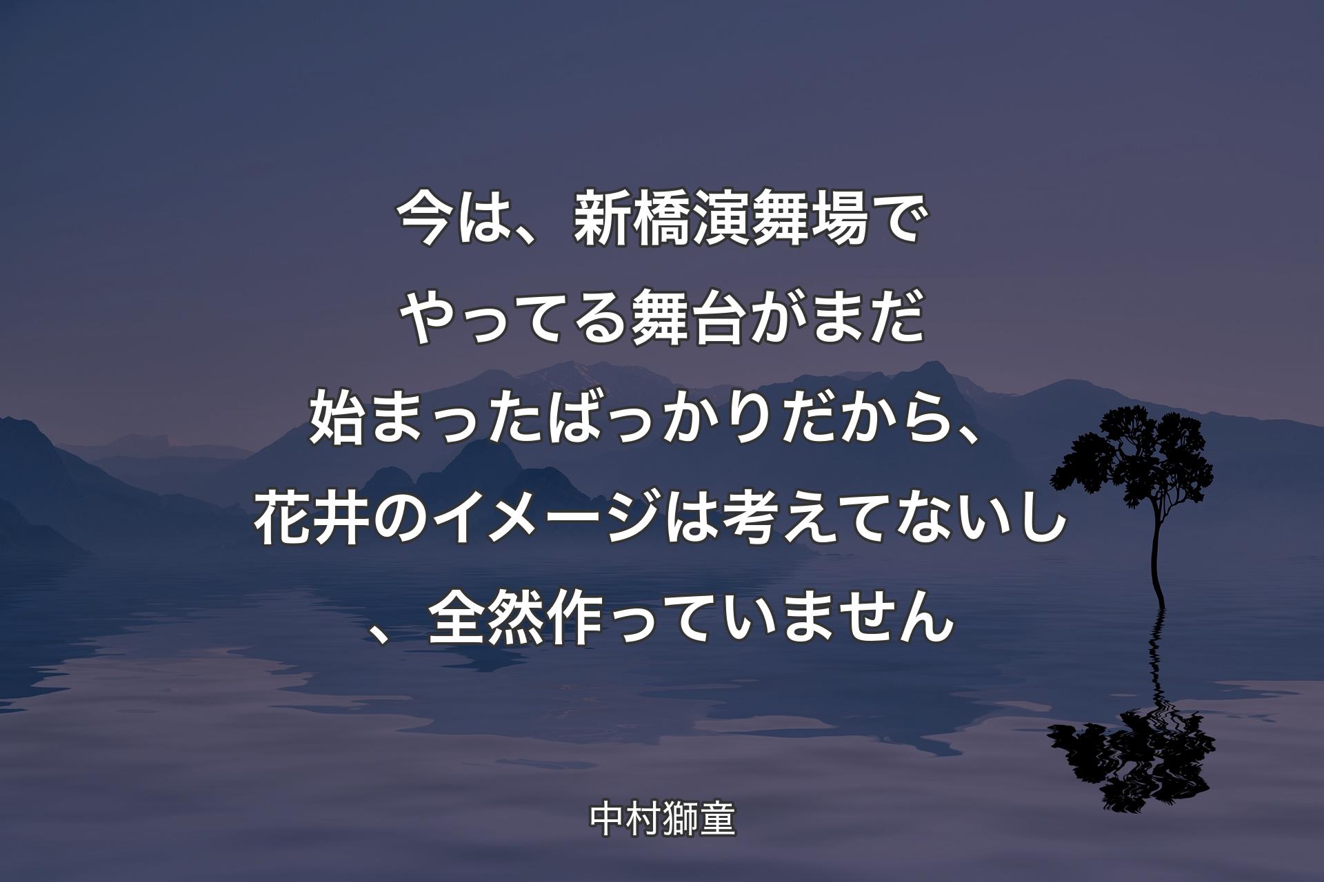 【背景4】今は、新橋演舞場でやってる舞台がまだ始まったばっかりだから、花井のイメージは考えてないし、全然作っていません - 中村獅童