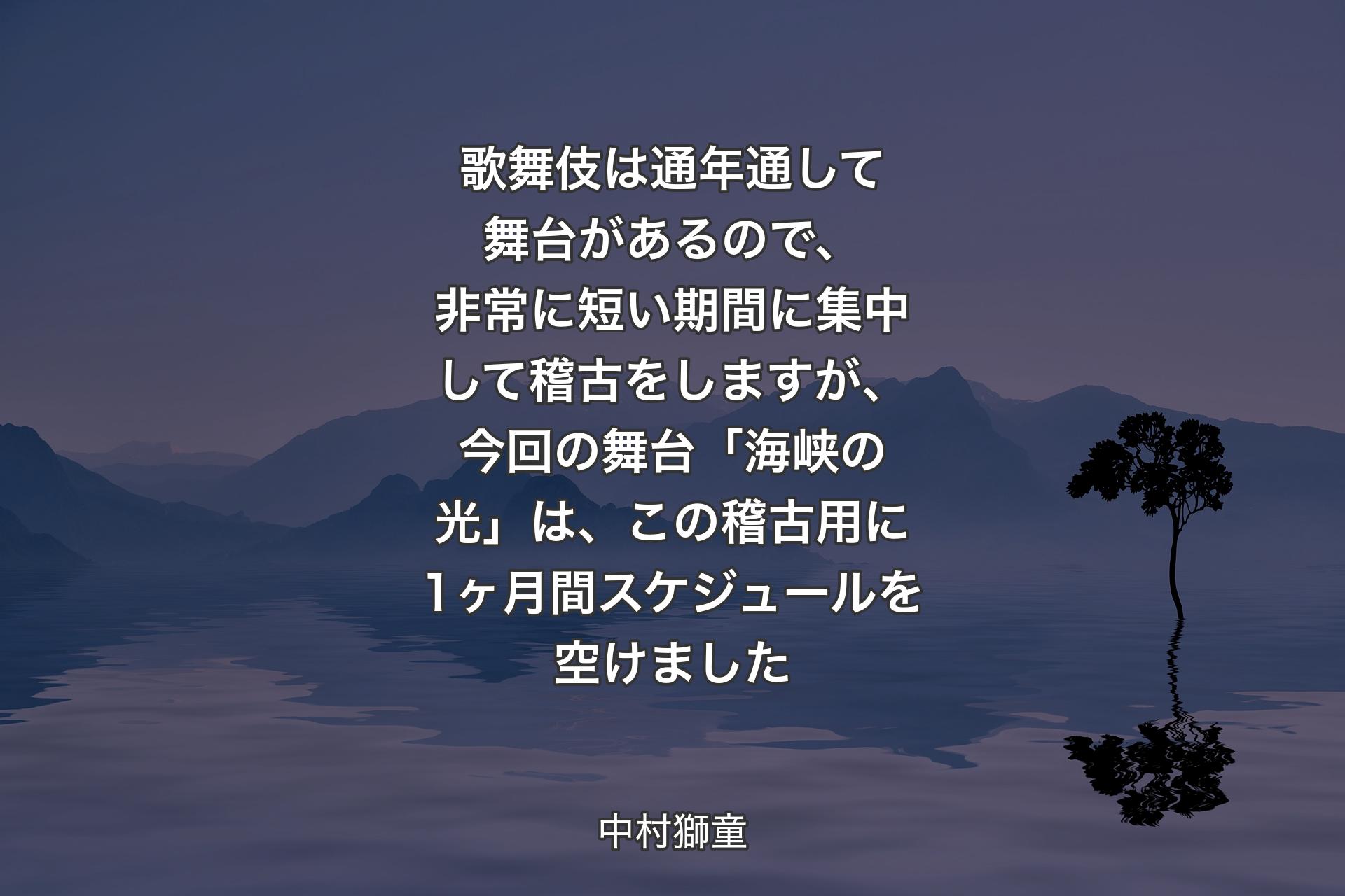 【背景4】歌舞伎は通年通して舞台があるので、非常に短い期間に集中して稽古をしますが、今回の舞台「海峡の光」は、この稽古用に1ヶ月間スケジュールを空けました - 中村獅童