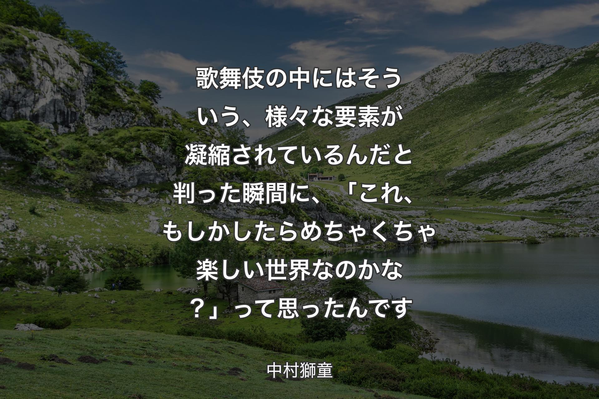 【背景1】歌舞伎の中にはそういう、様々な要素が凝縮されているんだと判った瞬間に、「これ、もしかしたらめちゃくちゃ楽しい世界なのかな？」って思ったんです - 中村獅童