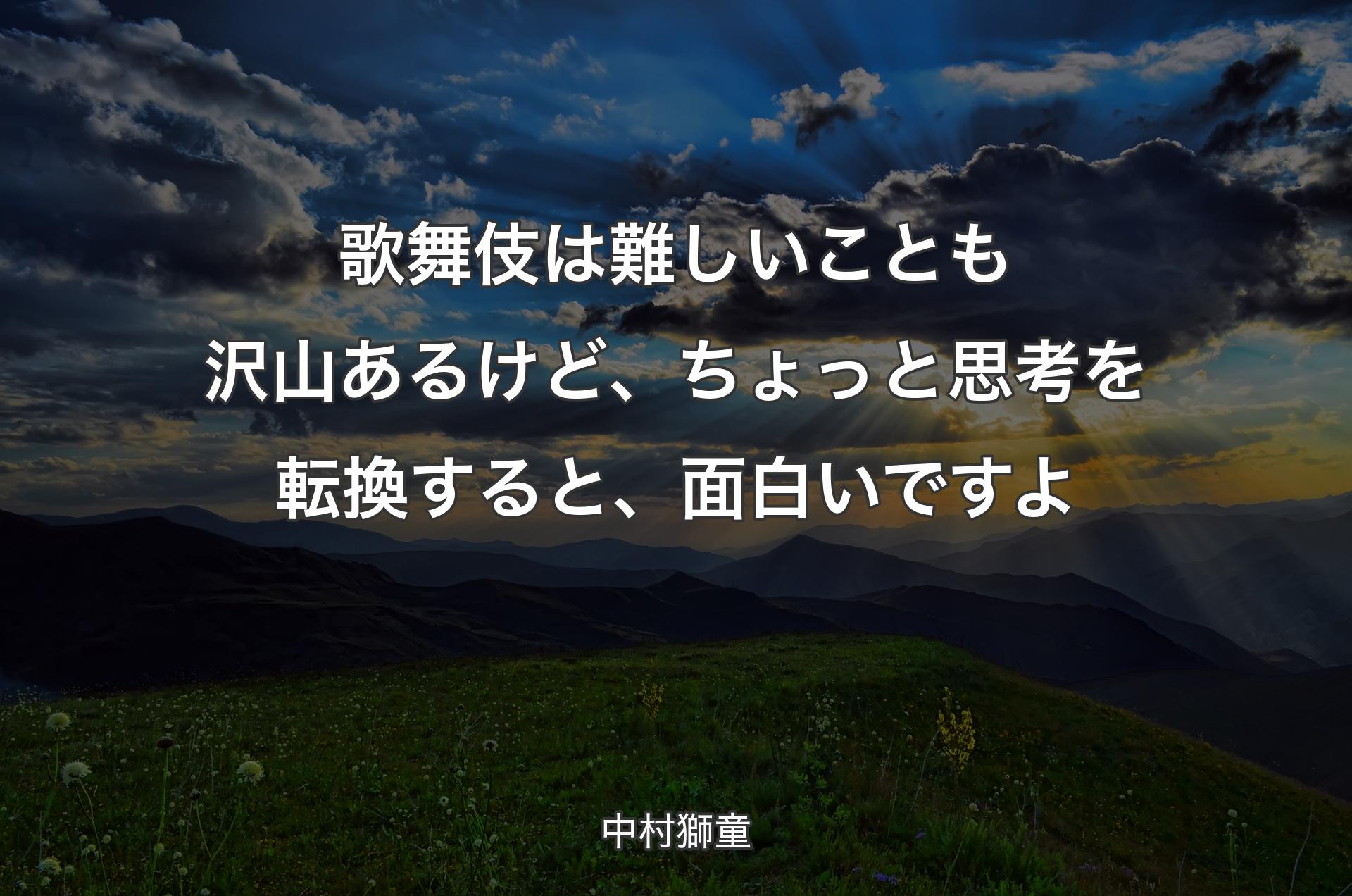 歌舞伎は難しいことも沢山あるけど、ちょっと思考を転換すると、面白いですよ - 中村獅童