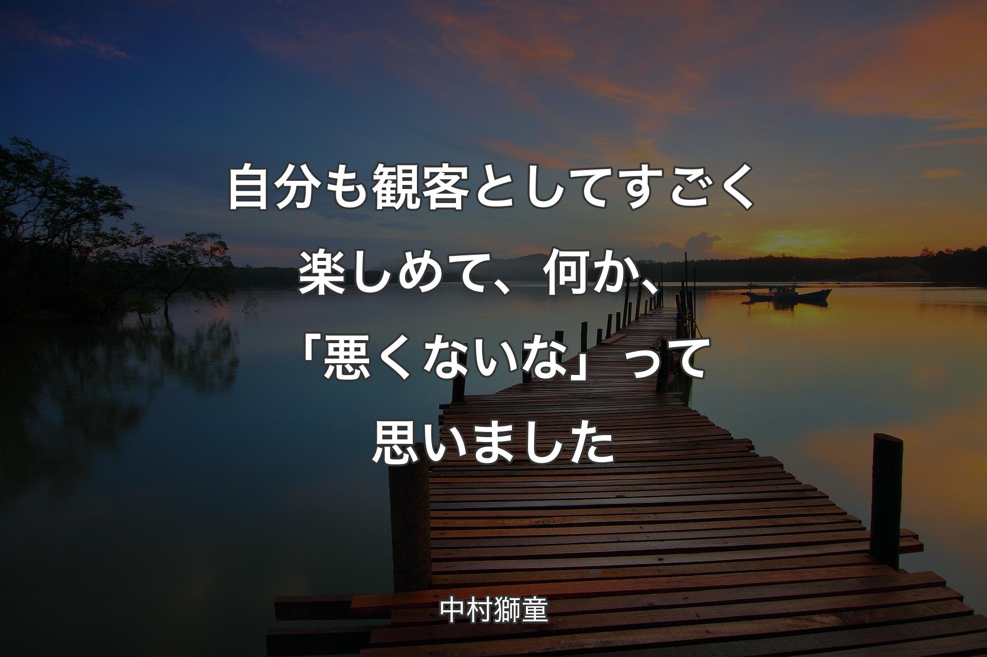 自分も観客としてすごく楽しめて、何か、「悪くないな」って思いました - 中村獅童