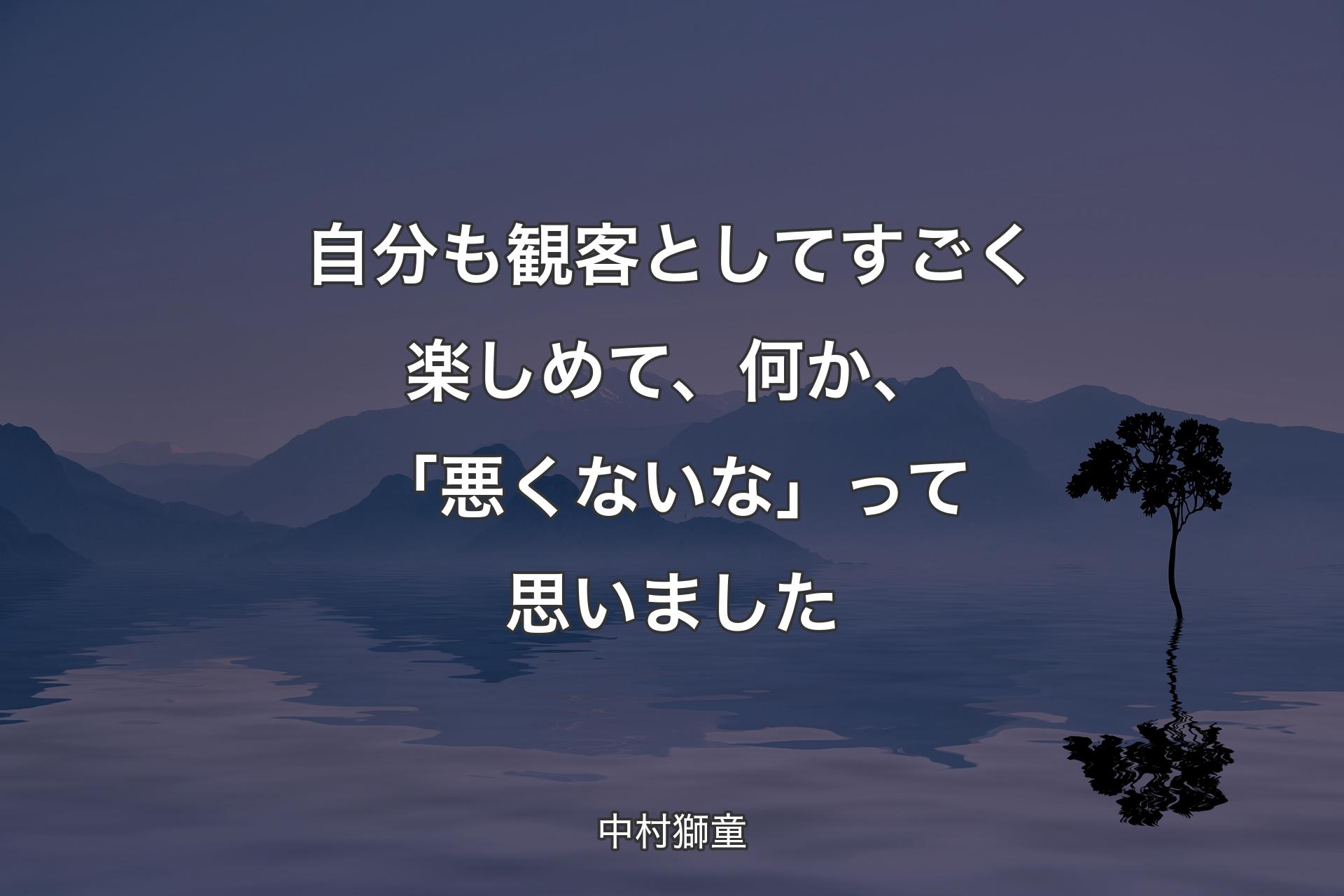 【背景4】自分も観客としてすごく楽しめて、何か、「悪くないな」って思いました - 中村獅童