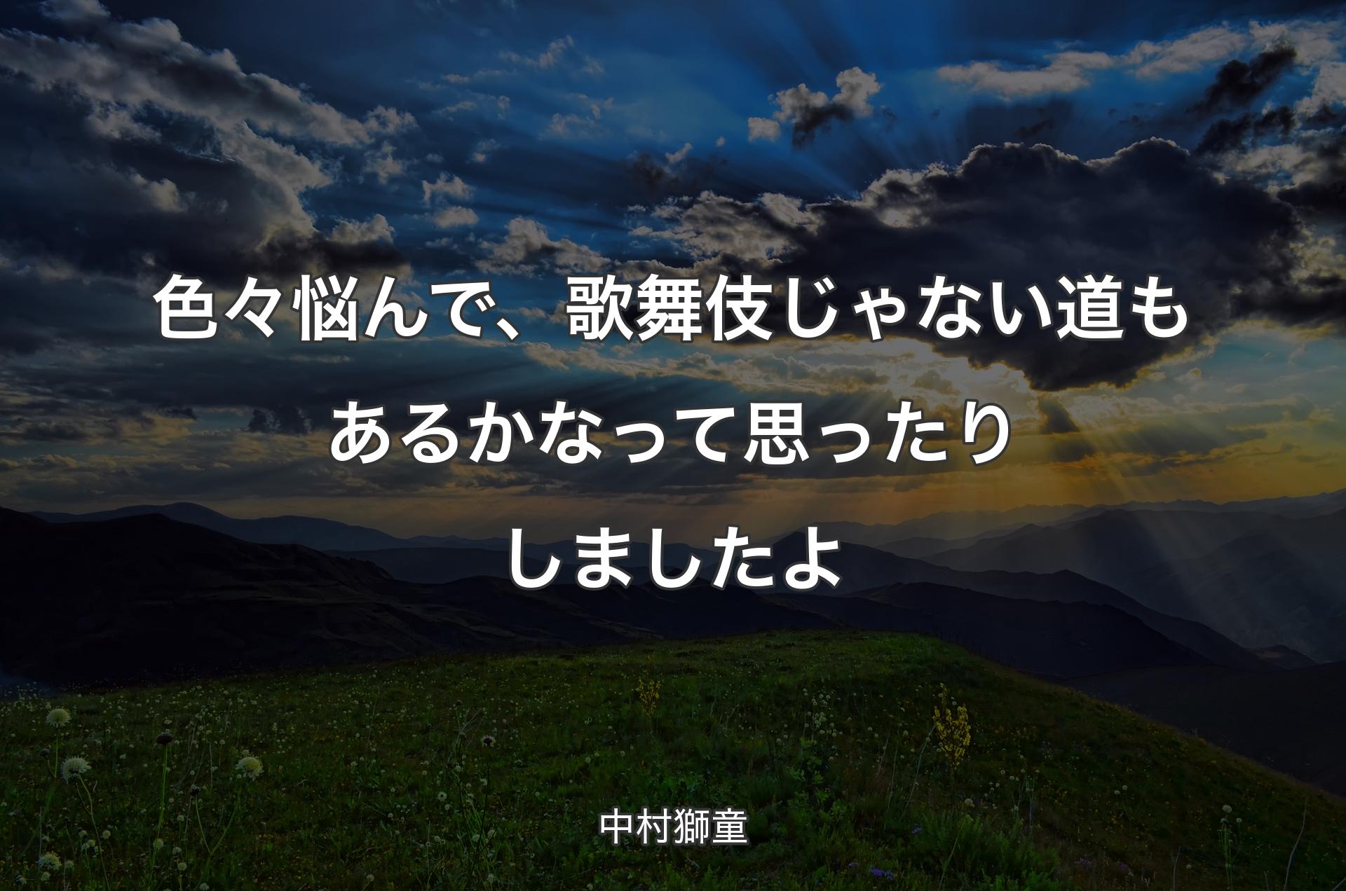 色々悩んで、歌舞伎じゃない道もあるかなって思ったりしましたよ - 中村獅童