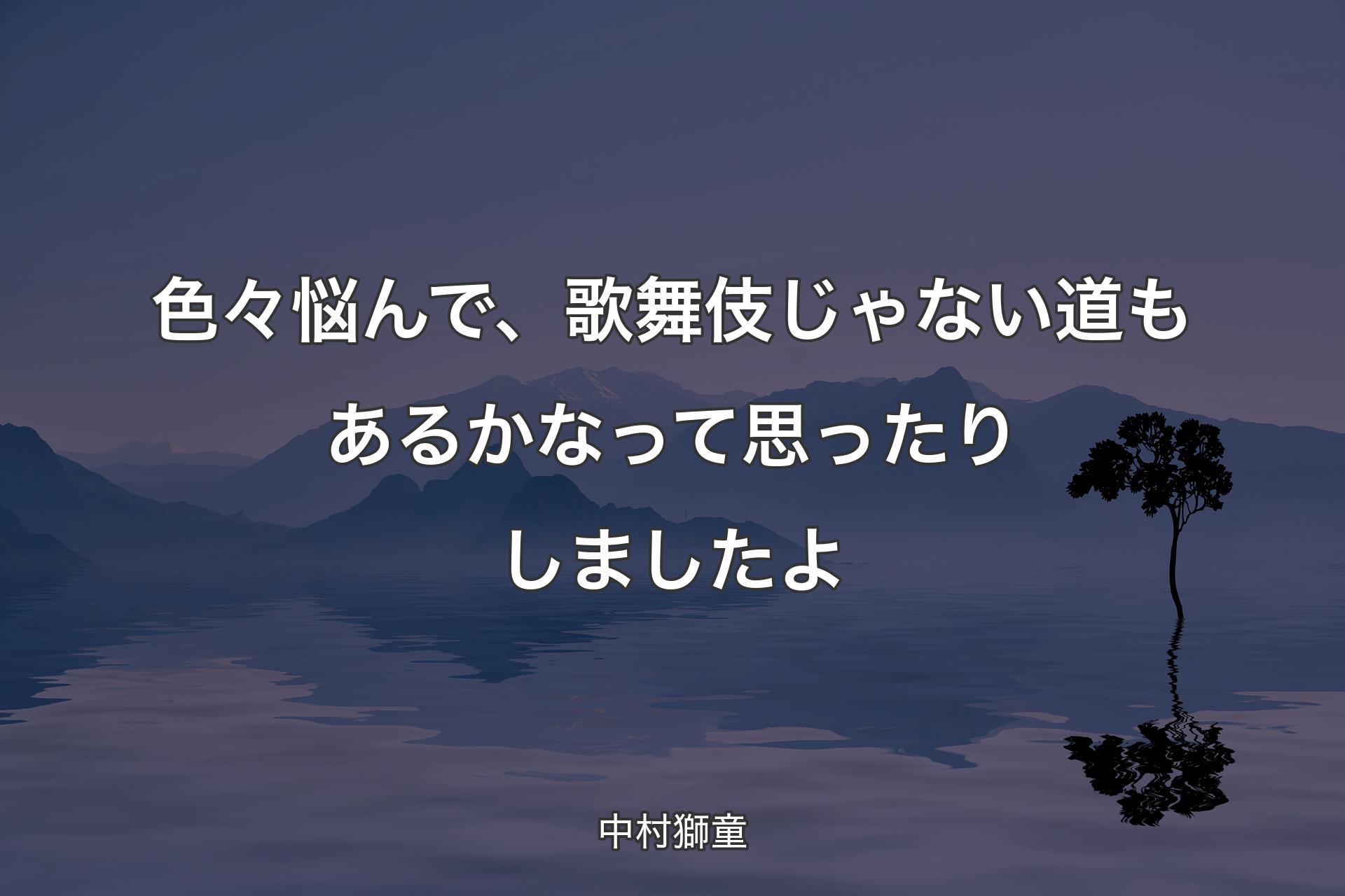 【背景4】色々��悩んで、歌舞伎じゃない道もあるかなって思ったりしましたよ - 中村獅童