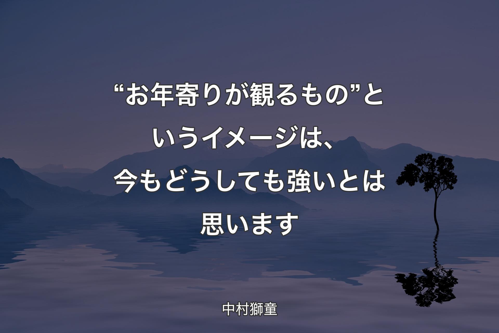 【背景4】“お年寄りが観るもの”というイメージは、今もどうしても強いとは思います - 中村獅童