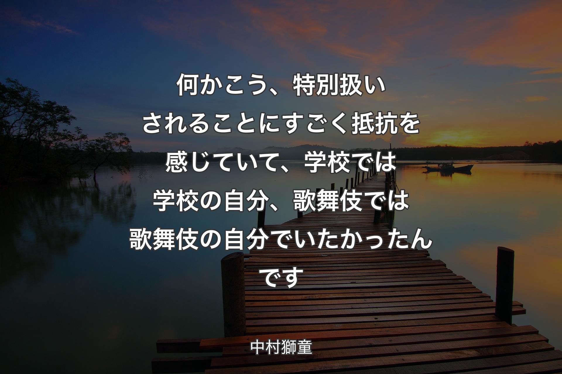 【背景3】何かこう、特別扱いされることにすごく抵抗を感じていて、学校では学校の自分、歌舞伎では歌舞伎の自分でいたかったんです - 中村獅童