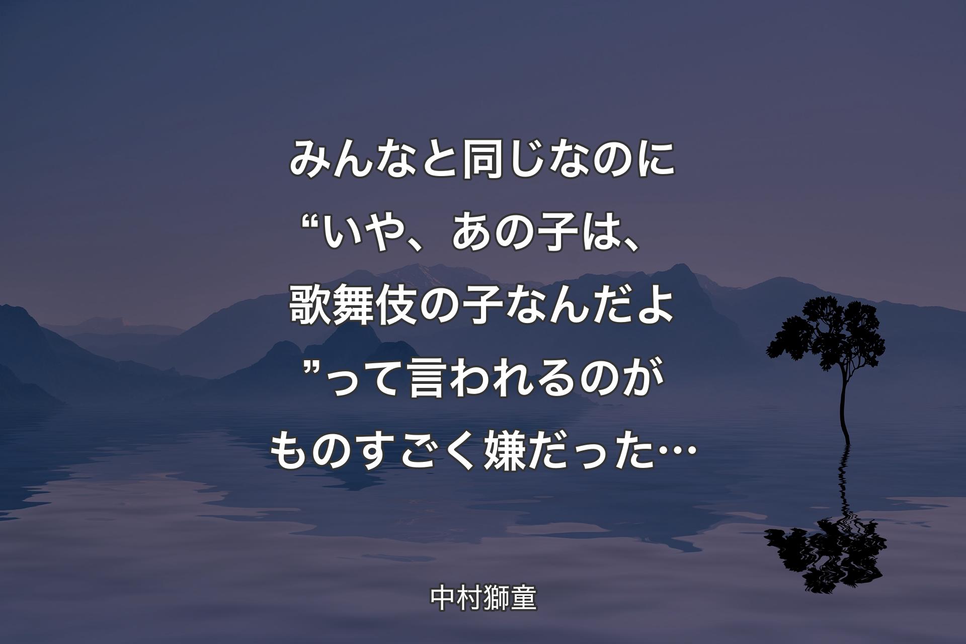 みんなと同じなのに“いや、あの子は、歌舞伎の子なんだよ”って言われるのがものすごく嫌だった… - 中村獅童