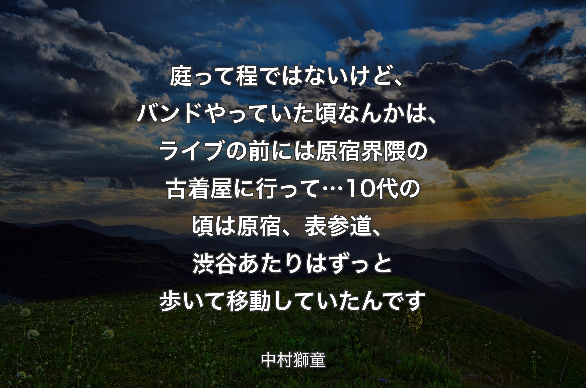 庭って程ではないけど、バンドやっていた頃なんかは、ライブの前には原宿界隈の古着屋に行って…10代の頃は原宿、表参道、渋谷あたりはずっと歩いて移動していたんです - 中村獅童