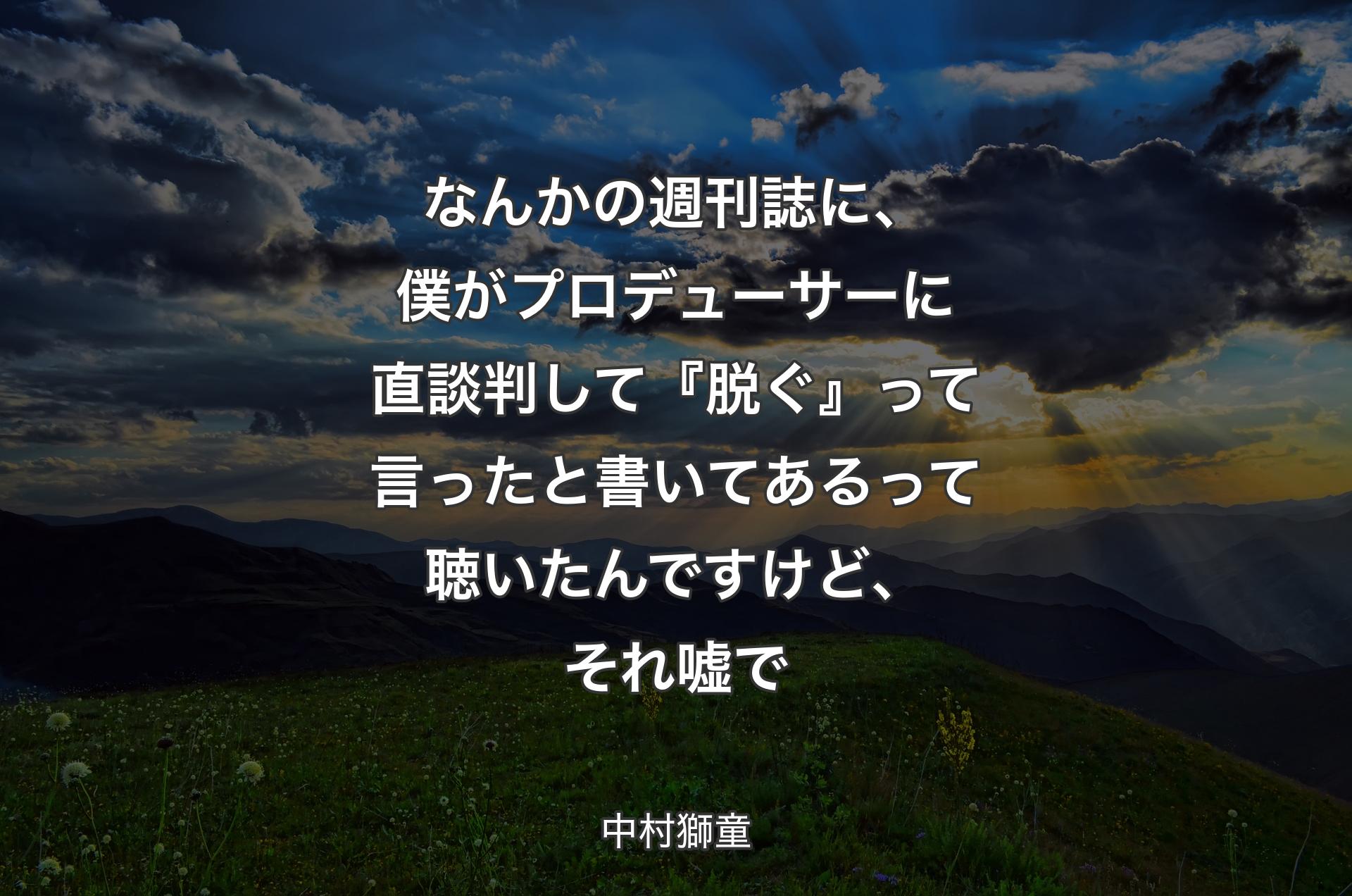 なんかの週刊誌に、僕がプロデューサーに直談判して『脱ぐ』って言ったと書いてあるって聴いたんですけど、それ嘘で - 中村獅童