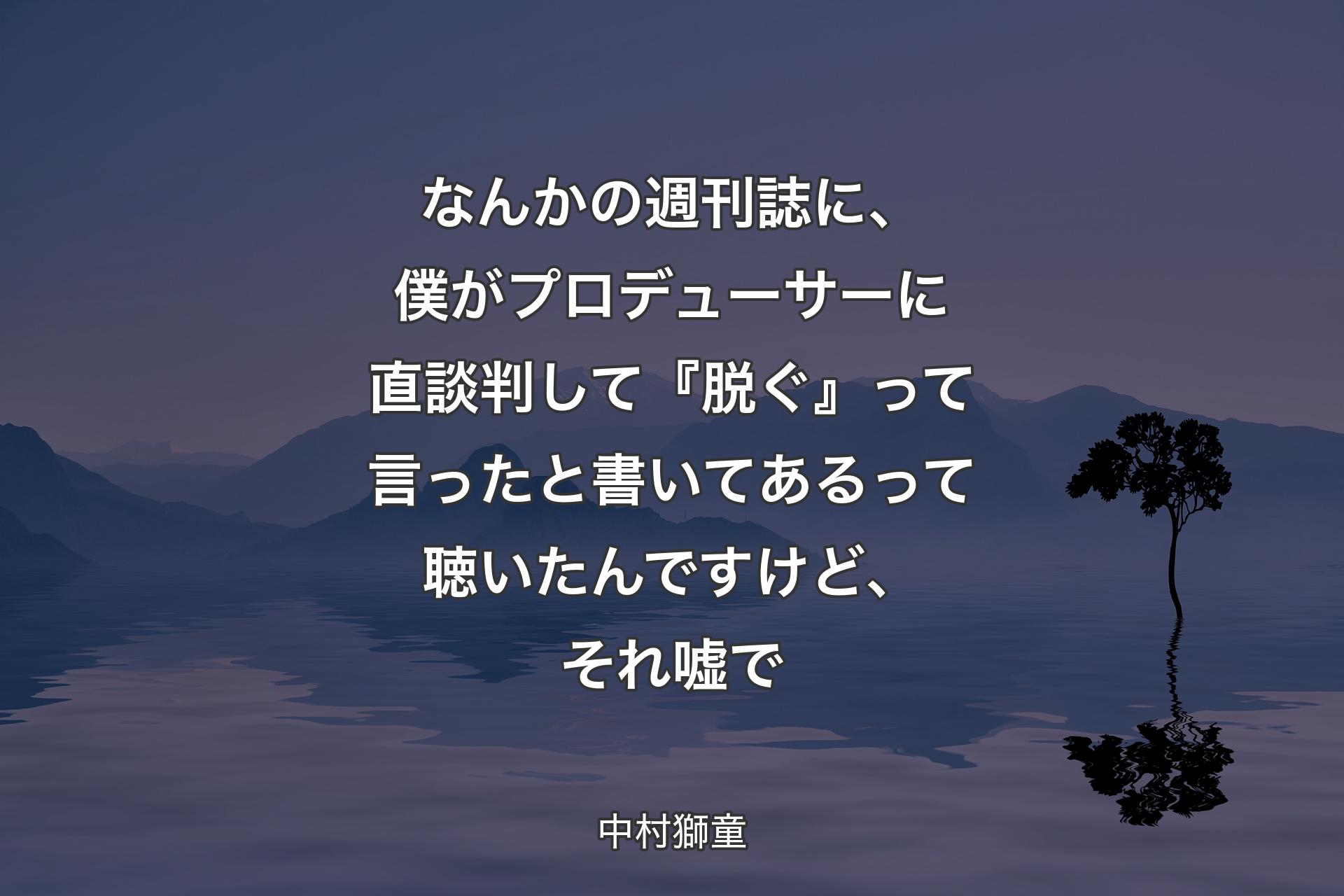 なんかの週刊誌に、僕がプロデューサーに直談判して『脱ぐ』って言ったと書いてあるって聴いたんですけど、それ嘘で - 中村獅童