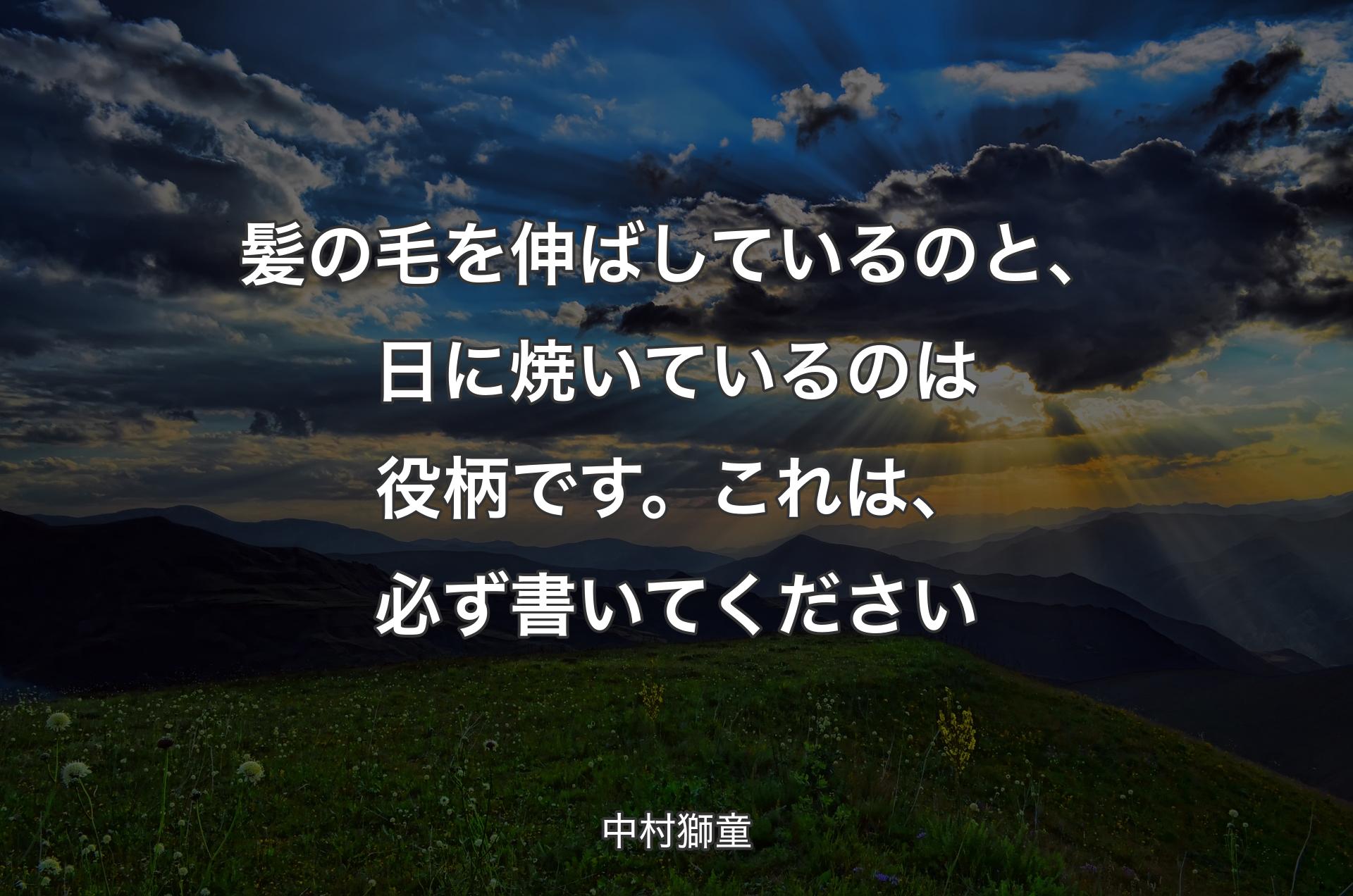 髪の毛を伸ばしているのと、日に焼いているのは役柄です。これは、必ず書いてください - 中村獅童