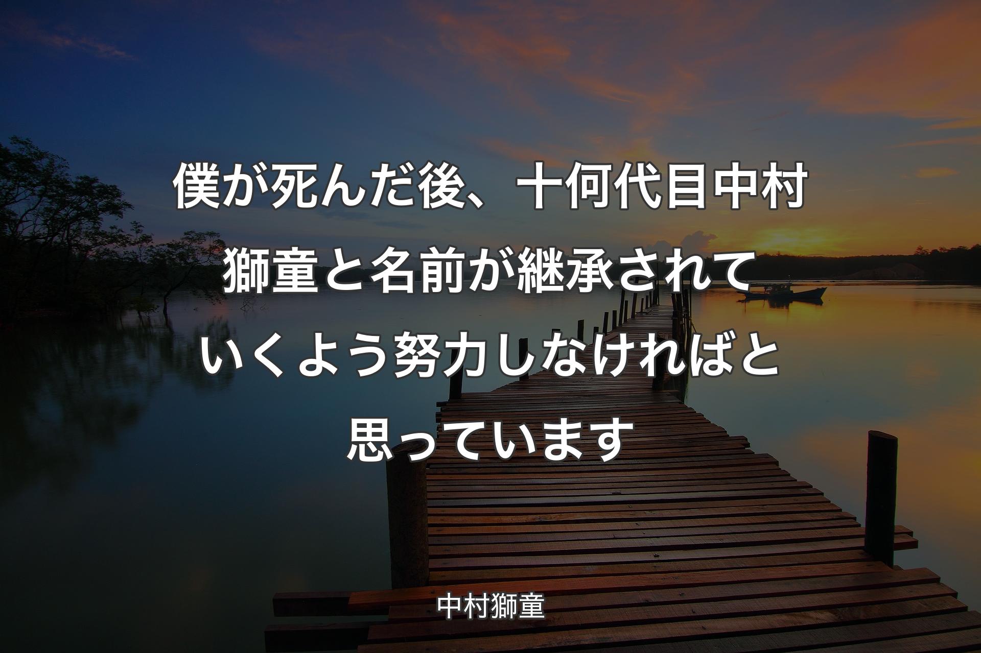 【背景3】僕が死んだ後、十何代目中村獅童と名前が継承され��ていくよう努力しなければと思っています - 中村獅童