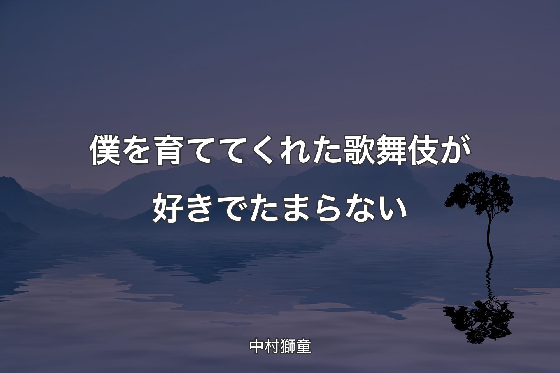 僕を育ててくれた歌舞伎が好きでたまらない - 中村獅童