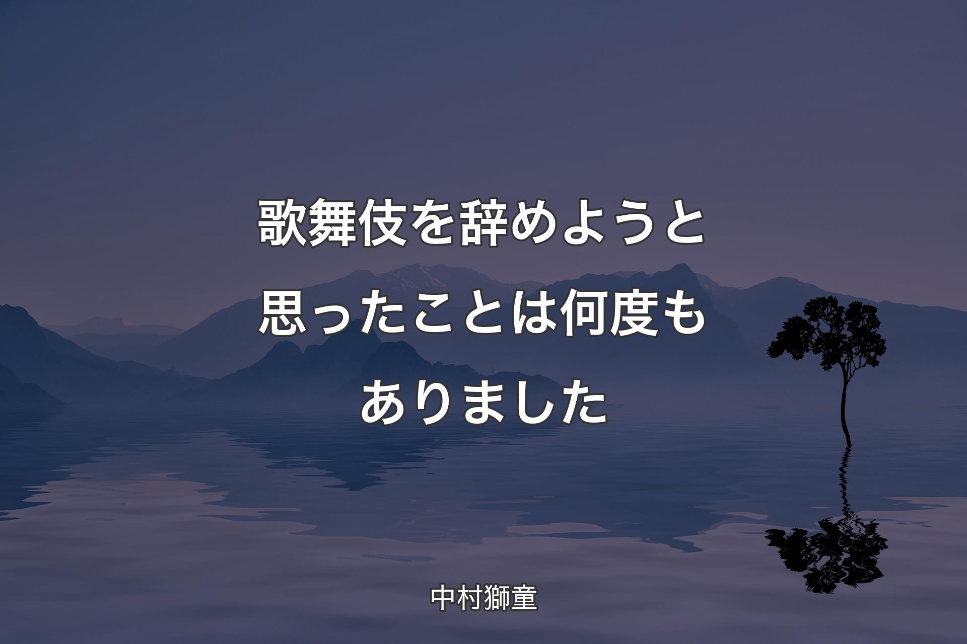 歌舞伎を辞めようと思ったことは何度もありました - 中村獅童