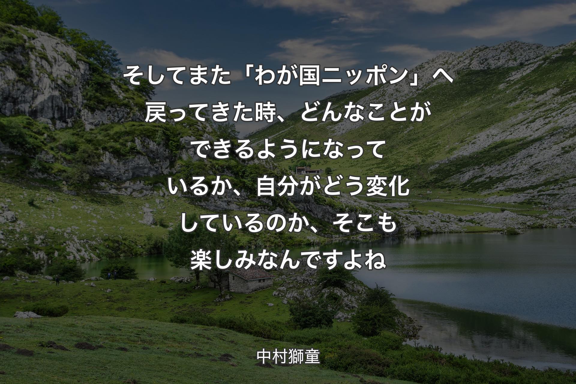 そしてまた「わが国ニッポン」へ戻ってきた時、どんなことができるようになって��いるか、自分がどう変化しているのか、そこも楽しみなんですよね - 中村獅童