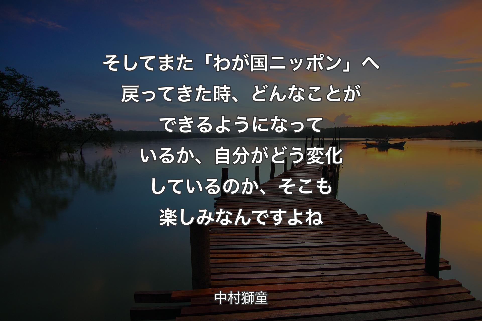 【背景3】そしてまた「わが国ニッポン」へ戻ってきた時、どんなことができるようになっているか、自分がどう変化しているのか、そこも楽しみなんですよね - 中村獅童