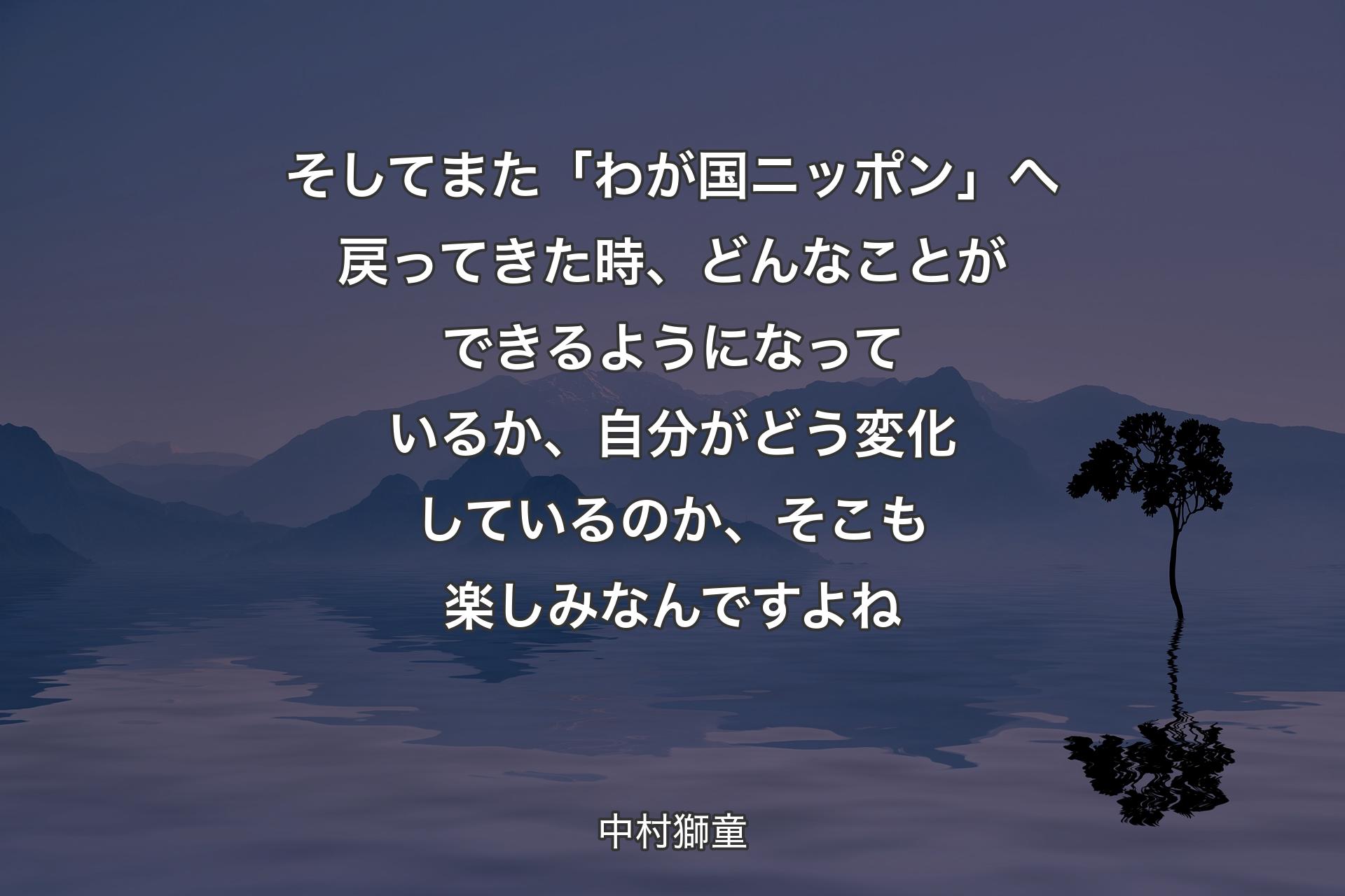 【背景4】そしてまた「わが国ニッポン」へ戻ってきた時、どんなことができるようになっているか、自分がどう変化しているのか、そこも楽しみなんですよね - 中村獅童