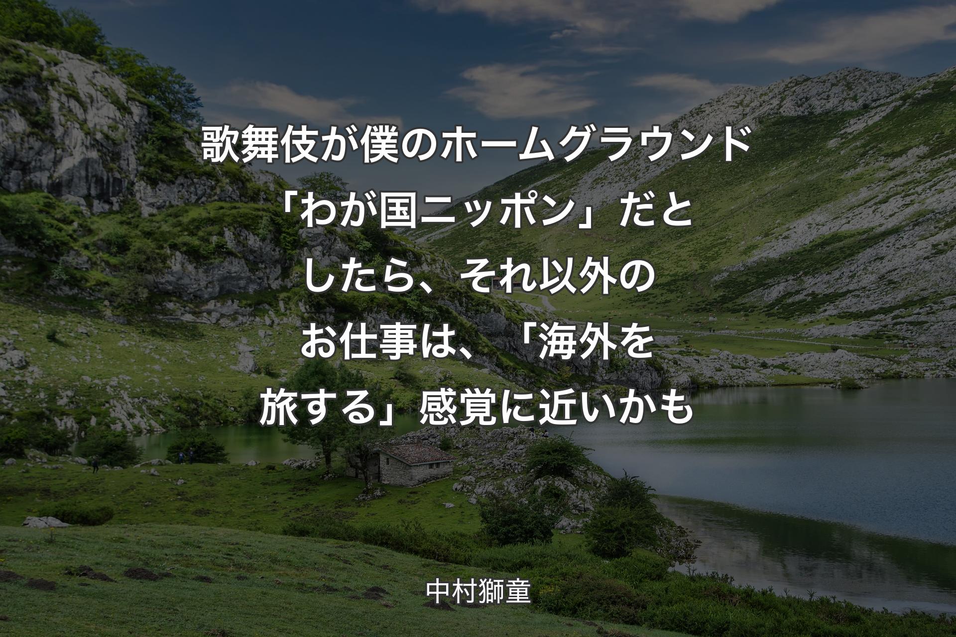 【背景1】歌舞伎が僕のホームグラウンド「わが国ニッポン」だとしたら、それ以外のお仕事は、「海外を旅する」感覚に近いかも - 中村獅童