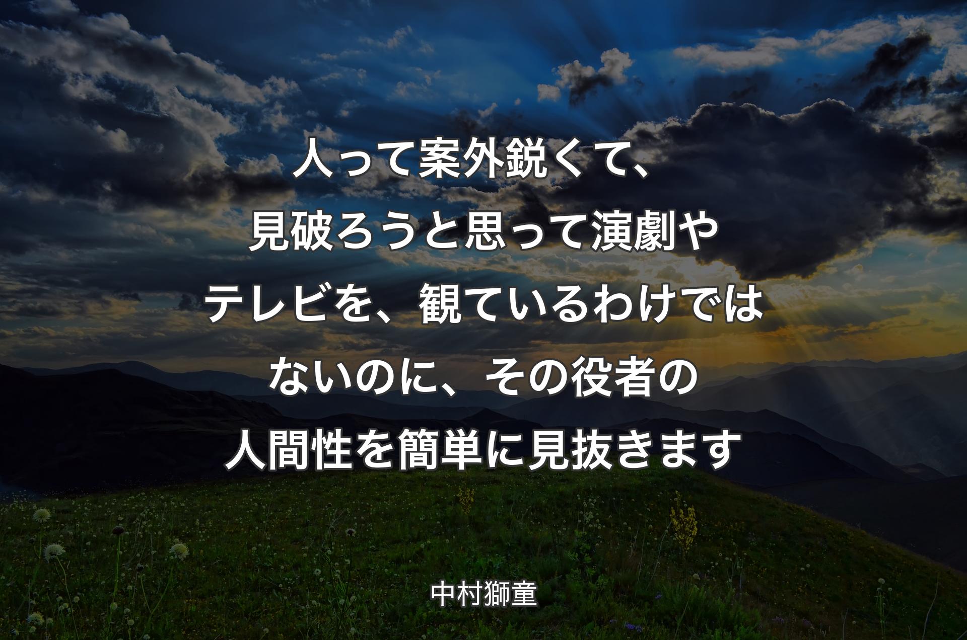 人って案外鋭くて、見破ろうと思って演劇やテレビを、観ているわけではないのに、その役者の人間性を簡単に見抜きます - 中村獅童